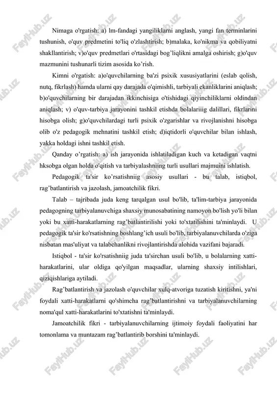 ni, ular oldiga qo'yilgan maqsadlar, ularning shaxsiy intilishlari, qiziqishlariga aytiladi. rag’batlantirish va jazolash o'quvchilar xulq-atvoriga tuzatish kiritishni, ya'ni foydali xatti-harakatlarni qo'shimcha rag’batlantirishni va tarbiyalanuvchilarning noma'qul xatti-harakatlarini to'xtatishni ta'minlaydi. jamoatchilik fikri - tarbiyalanuvchilarning ijtimoiy foydali faoliyatini har tomonlama va muntazam rag’batlantirib borshini ta'minlaydi. o’zaro fikr almashish bilan ta'sir ko'rsatish vositalari: ishontirish, ta'sir qilish, o'zaro fikr almashish bilan ta'sir ko'rsatish. ishontirish pedagogik ta'sir ko'rsatish usuli sifatida darslarda o'quv axboroti, ijodiy suhbatlar, munozaralar, siyosiy axborotlar shaklida qo’llaniladi. ta'sir qildirish kishi psixikasiga nazoratsiz kirib, uning faoliyatida xatti-harakatlar, sabablar, intilishlar bilan amalga oshiriladi. ta'sir qilish shunday bir psixik ta'sir ko'rsatishki, kishi uni ongining etarli nazoratisiz idrok etadi. a) pedagogik vaziyatlarni taqqoslash va umumlashtirish, usullarni qo'yish; b) o'kuvchilarga yakka individual holda munosabatda bo'lish, ularni mustaqil ishlarini tashkil etish. o’qituvchi o'quvchilar bilan bo'ladigan muloqotida quyidagi malakalarni egallagan bo'lishi lozim: tashqi qiyofani nazorat qilish, nutqni egallash, pedagogik munosabat madaniyatini egallash, tashkilotchilik mahorati, o'quv-tarbiya jarayonini boshqarish uslublarini egallash. munosabatlarni …