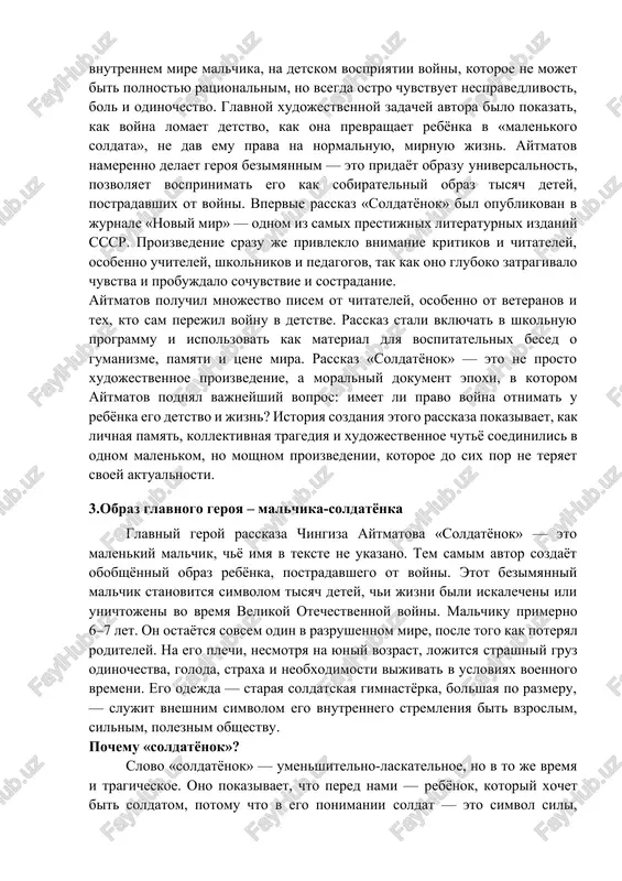 o detstvo i jizn? istoriya sozdaniya etogo rasskaza pokazivaet, kak lichnaya pamyat, kollektivnaya tragediya i xudojestvennoe chutyo soedinilis v odnom malenkom, no moshnom proizvedenii, kotoroe do six por ne teryaet svoey aktualnosti. 3.obraz glavnogo geroya – malchika-soldatyonka glavniy geroy rasskaza chingiza aytmatova «soldatyonok» — eto malenkiy malchik, chyo imya v tekste ne ukazano. tem samim avtor sozdayot obobshyonniy obraz rebyonka, postradavshego ot voyni. etot bezimyanniy malchik stanovitsya simvolom tisyach detey, chi jizni bili iskalecheni ili unichtojeni vo vremya velikoy otechestvennoy voyni. malchiku primerno 6–7 let. on ostayotsya sovsem odin v razrushennom mire, posle togo kak poteryal roditeley. na ego plechi, nesmotrya na yuniy vozrast, lojitsya strashniy gruz odinochestva, goloda, straxa i neobxodimosti vijivat v usloviyax voennogo vremeni. ego odejda — staraya soldatskaya gimnastyorka, bolshaya po razmeru, — slujit vneshnim simvolom ego vnutrennego stremleniya bit vzroslim, silnim, poleznim obshestvu. pochemu «soldatyonok»? slovo «soldatyonok» — umenshitelno-laskatelnoe, no v to je vremya i …