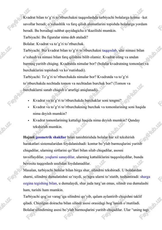 chiqish o’arurligi aniqlanadi). · kvadrat va to’g’ri to’rtburchakda burchaklar soni tengmi? · kvadrat va to’g’ri to’rtburchakning burchak va tomonlarining soni haqida nima deyish mumkin? · kvadrat tomonlarining kattaligi haqida nima deyish mumkin? qanday tekshirish mumkin. hajmli geometrik shakllar bilan tanishtirishda bolalar har xil tekshirish harakatlari sistemalaridan foydalanishadi: kontur bo’ylab barmoqlarini yuritib chiqadilar, ularning sirtlarini qo’llari bilan silab chiqadilar, asosni tavsiflaydilar, yoqlarni sanaydilar, ularning kattaliklarini taqqoslaydilar, bunda bevosita taqqoslash usulidan foydalanadilar. masalan, tarbiyachi bolalar bilan birga shar, silindrni tekshiradi. u bolalardan sharni, silindrni dumalatishni so’raydi, so’ngra ularni to’xtatib, tushuntiradi: sharga ozgina tegishing bilan, u dumalaydi, shar juda turg’un emas, silindr esa dumalashi ham, turishi ham mumkin. tarbiyachi qog’oz varag’iga silindrni qo’yib, qalam aylantirib chiqishni taklif qiladi. chizilgan doiracha bilan silindr asosi orasidagi bog’lanish o’rnatiladi. bolalar silindirning asosi bo’ylab barmoqlarini yuritib chiqadilar. ular “uning tagi doira” deyishadi. har xil mashqlar bolalarning geometrik shakllar haqidagi bilimlarini mustahkamlash va aniqlash imkonini beradi. masalan, bolalarga …
