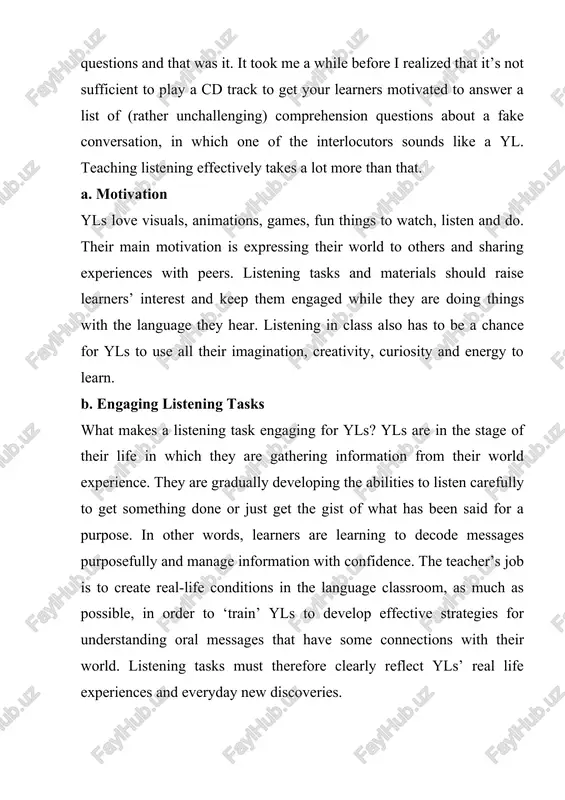 when they need to follow instructions to make something, e.g. crafts, or to do something ‘fun’, e.g. playing a guessing game. in these situations, there is a clear purpose for listening and extracting key information. this is called transactional listening (richards, 1990). in this case, yls’ language knowledge can help them understand and select the information needed, which is called ‘bottom-up processing’ (ibid.). there is a lot yls haven’t experienced first-hand yet, but, while carrying out realistic tasks, they can still activate the world knowledge they have gained through games, books, stories or simply from parents’ or teachers’ talk. this is called ‘top-down processing’ (richards, 1990): the context and the listener’s background knowledge will help understand the message. new things will easily attract yls. selecting or designing materials that can feed yls’ endless curiosity and spark their imagination is just vital to make tasks engaging. while keeping learners motivated, listening …