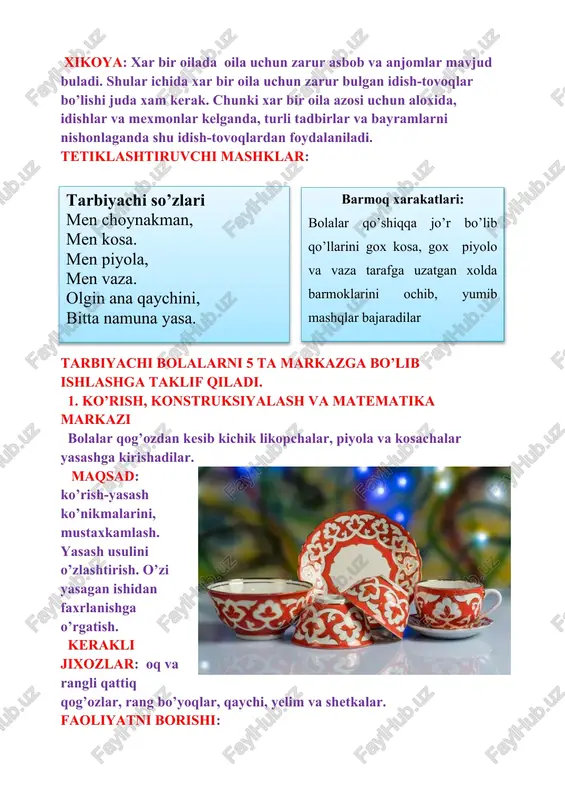 ’rganlari xaqida o’rtoqlari bilan fikr almashish. 5. san’at markazi oshxona idishlari maqsad: bolalar bajarishi lozim bo’lgan ishlarni mustaqil ravishda rejalashtirish, xayoliy tasavvur qilish, bo’yash, qirqib yelimlash ko’nikmasini rivojlantirish. kerakli jixozlar: namuna, a4 xajmdagi oq qog’oz, rangli qog’oz, rangli qalam va kartonlar. faoliyatni borishi: 1. namuna bilan tanishish; 2. bajariladigan ishni rejalashtirish; 3. kerakli jixozlarni tanlash; 4. ijodiy ishni bajarish. bolalar o’z oilalaridagi oshxona jixozlari, idish-tovoqlar xaqida eslashga xarakat qilishadi. idish-tovoqlarlardagi ranglar, milliy naqshlarni izohlaydilar. nima va qanday ovqatlar uchun foydalanishi xaqida so’zlaydilar. qo’shimcha qism: turli tuman idish-tovoqlar va uy jixozlari, oshxona tuzulishini suratlarini ko’radilar. e’tiborga molik jixati: esda saqlab qolganlarni mustaqil fikrlash orqali ifodalash sifatlari rivojlantiriladi. xulosa: mashg’ulot davomida faol ishtirok etganlar e’tirof etiladi. savollar: 1. qanday idishlar nomlarini bilasiz? 2. idishlardan qanday maqsadda foydalaniladi? 3. milliy idish-tovoqlar va milliy naqshlar nimalar? 4. idishlar qanday saqlanadi va ular bilan qanday munosabatda bo’lish kerak? tarbiyachi: barakalla bolajonlar biz siz bilan oilalarimizda …