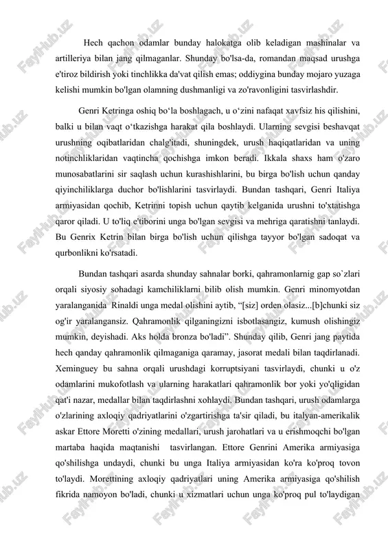 tuvchi ko‘plab romanlardan farqli o‘laroq, “alvido, qurol” dahshatli va birinchi jahon urushi davridagi yangi urush turini real tasvirlashga harakat qiladi. u urushda bo`lgan voqealardan birini shunday eslaydi: “madridda biz, harbiy muxbirlar, o‘tgan oy o‘n to‘qqiz kun mobaynida qotilliklar guvohi bo‘ldik. uni german artilleriyasi sodir etdi, bu puxta uyushtirilgan qonxo‘rlik edi”. hech qachon odamlar bunday halokatga olib keladigan mashinalar va artilleriya bilan jang qilmaganlar. shunday bo'lsa-da, romandan maqsad urushga e'tiroz bildirish yoki tinchlikka da'vat qilish emas; oddiygina bunday mojaro yuzaga kelishi mumkin bo'lgan olamning dushmanligi va zo'ravonligini tasvirlashdir. genri ketringa oshiq bo‘la boshlagach, u o‘zini nafaqat xavfsiz his qilishini, balki u bilan vaqt o‘tkazishga harakat qila boshlaydi. ularning sevgisi beshavqat urushning oqibatlaridan chalg'itadi, shuningdek, urush haqiqatlaridan va uning notinchliklaridan vaqtincha qochishga imkon beradi. ikkala shaxs ham o'zaro munosabatlarini sir saqlash uchun kurashishlarini, bu birga bo'lish uchun qanday qiyinchiliklarga duchor bo'lishlarini tasvirlaydi. bundan tashqari, genri italiya armiyasidan qochib, ketrinni topish uchun qaytib …
