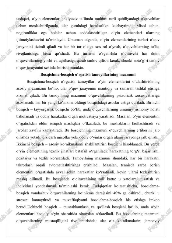 l etishga xizmat qiladi. bu tamoyilning mazmuni o‘quvchilarning psixofizik xususiyatlariga asoslanadi: har bir yangi ko‘nikma oldingi bosqichdagi asoslar ustiga quriladi. birinchi bosqich – tayyorgarlik bosqichi bo‘lib, unda o‘quvchilarning umumiy jismoniy holati baholanadi va oddiy harakatlar orqali motivatsiya yaratiladi. masalan, o‘yin elementini o‘rgatishdan oldin issiqish mashqlari o‘tkaziladi, bu mushaklarni faollashtiradi va jarohat xavfini kamaytiradi. bu bosqichning mazmuni o‘quvchilarning e’tiborini jalb qilishda yotadi: qiziqarli misollar yoki oddiy o‘yinlar orqali ularni jarayonga jalb qilish. ikkinchi bosqich – asosiy ko‘nikmalarni shakllantirish bosqichi hisoblanadi. bu yerda o‘yin elementining texnik jihatlari batafsil o‘rganiladi: harakatning to‘g‘ri bajarilishi, pozitsiya va tezlik ko‘rsatiladi. tamoyilning mazmuni shundaki, har bir harakatni takrorlash orqali avtomatlashtirishga erishiladi. masalan, tennisda zarba berish elementini o‘rgatishda avval sekin harakatlar ko‘rsatiladi, keyin ularni tezlashtirish mashq qilinadi. bu bosqichda o‘qituvchining roli katta: u xatolarni tuzatish va individual yondashuvni ta’minlashi kerak. tadqiqotlar ko‘rsatishicha, bosqichma-bosqich yondashuv o‘quvchilarning ko‘nikma darajasini 40% ga oshiradi, chunki u stressni kamaytiradi va muvaffaqiyatni bosqichma-bosqich his …