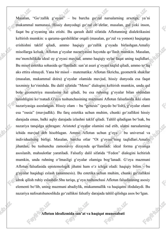 ‘oyalar bilan oldindan tanishligini ko‘rsatadi.g‘oya tushunchasining mazmuni aflotun falsafasida ikki olam nazariyasiga asoslangan. hissiy olam – bu “genesis” (paydo bo‘lish), g‘oyalar olami esa “ousia” (mavjudlik). bu farq estetika uchun muhim, chunki go‘zallikni hissiy darajada emas, balki aqliy darajada izlashni taklif qiladi. tahlil qiladigan bo‘lsak, bu nazariya tanqidga uchragan: aristotel g‘oyalar olamini rad etib, ularni narsalarning ichida mavjud deb hisoblagan. ammo aflotun uchun g‘oya – bu universal va individualning birligi. masalan, barcha otlar “ot g‘oyasi”ning taqlidlari.amaliy jihatdan, bu tushuncha zamonaviy dizaynda qo‘llaniladi: ideal forma g‘oyasiga asoslanib, mahsulotlar yaratiladi. falsafiy dalil sifatida “fedon” dialogini keltirish mumkin, unda ruhning o‘lmasligi g‘oyalar olamiga bog‘lanadi. g‘oya mazmuni aflotun falsafasida epistemologik jihatni ham o‘z ichiga oladi: haqiqiy bilim – bu g‘oyalar haqidagi eslash (anamnesis). bu estetika uchun muhim, chunki go‘zallikni idrok qilish ruhiy eslashdir.shu tariqa, g‘oya tushunchasi aflotun falsafasining asosiy elementi bo‘lib, uning mazmuni abadiylik, mukammallik va haqiqatni ifodalaydi. bu nazariya nafosatshunoslikda go‘zallikni falsafiy darajada tahlil …