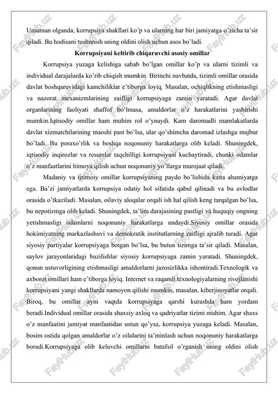 kurashda ham yordam beradi.individual omillar orasida shaxsiy axloq va qadriyatlar tizimi muhim. agar shaxs o’z manfaatini jamiyat manfaatidan ustun qo’ysa, korrupsiya yuzaga keladi. masalan, bosim ostida qolgan amaldorlar o’z oilalarini ta’minlash uchun noqonuniy harakatlarga boradi.korrupsiyaga olib keluvchi omillarni batafsil o’rganish uning oldini olish strategiyalarini ishlab chiqishga yordam beradi. bu omillarni bartaraf etish orqali jamiyatni mustahkamlash mumkin. korrupsiyaga qarshi profilaktika choralari va ularning mohiyati korrupsiyaga qarshi profilaktika choralari jamiyatning barqaror rivojlanishi uchun zarur. bu choralar korrupsiyani yuzaga kelishidan oldin oldini olishga qaratilgan. birinchi navbatda, qonuniy bazani mustahkamlash muhim. qonunlar korrupsiyani ta’riflab, jazolar belgilashi kerak. masalan, poraxo’rlikka qarshi qonunlar amaldorlarni jazolanuvchi mexanizmlarni o’z ichiga oladi.ta’lim va ma’rifiy choralar ham profilaktikaning asosiy qismidir. maktab va universitetlarda korrupsiyaga qarshi darslar o’tkazish yosh avlodning ongini shakllantiradi. masalan, maxsus kurslar orqali talabalar huquqiy mas’uliyatni tushunadi.nazorat va monitoring tizimlarini joriy etish korrupsiyani kamaytiradi. ichki audit va tashqi nazorat organlari faoliyatni tekshiradi. masalan, davlat xaridlari monitoringi orqali noqonuniy …