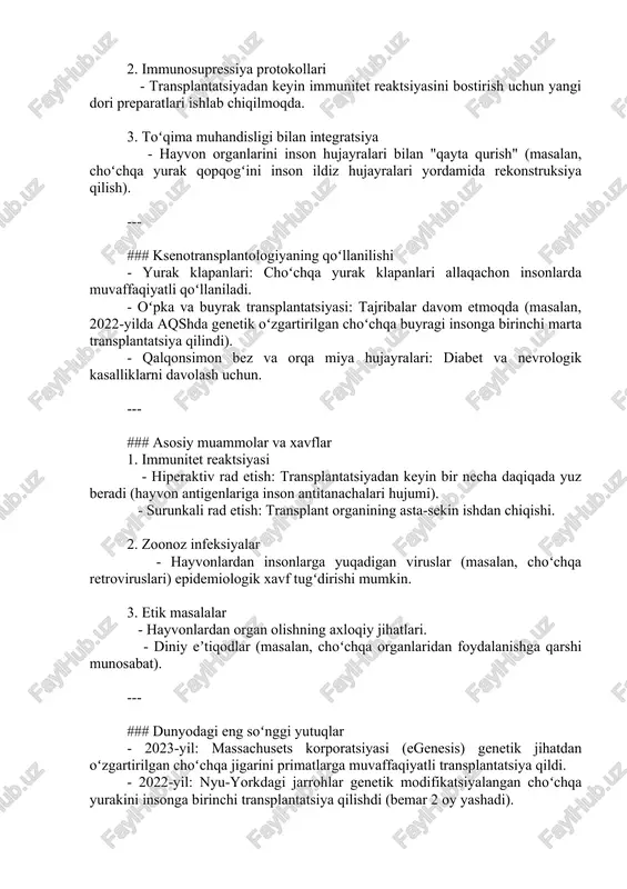 i: choʻchqa yurak klapanlari allaqachon insonlarda muvaffaqiyatli qoʻllaniladi. - oʻpka va buyrak transplantatsiyasi: tajribalar davom etmoqda (masalan, 2022-yilda aqshda genetik oʻzgartirilgan choʻchqa buyragi insonga birinchi marta transplantatsiya qilindi). - qalqonsimon bez va orqa miya hujayralari: diabet va nevrologik kasalliklarni davolash uchun. --- ### asosiy muammolar va xavflar 1. immunitet reaktsiyasi - hiperaktiv rad etish: transplantatsiyadan keyin bir necha daqiqada yuz beradi (hayvon antigenlariga inson antitanachalari hujumi). - surunkali rad etish: transplant organining asta-sekin ishdan chiqishi. 2. zoonoz infeksiyalar - hayvonlardan insonlarga yuqadigan viruslar (masalan, choʻchqa retroviruslari) epidemiologik xavf tugʻdirishi mumkin. 3. etik masalalar - hayvonlardan organ olishning axloqiy jihatlari. - diniy eʼtiqodlar (masalan, choʻchqa organlaridan foydalanishga qarshi munosabat). --- ### dunyodagi eng soʻnggi yutuqlar - 2023-yil: massachusets korporatsiyasi (egenesis) genetik jihatdan oʻzgartirilgan choʻchqa jigarini primatlarga muvaffaqiyatli transplantatsiya qildi. - 2022-yil: nyu-yorkdagi jarrohlar genetik modifikatsiyalangan choʻchqa yurakini insonga birinchi transplantatsiya qilishdi (bemar 2 oy yashadi). - fda tomonidan klinik sinovlar: 2024-yilgacha …