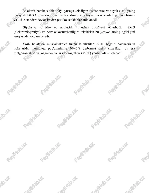xa (dual-energiya rentgen absorbtsimetriyasi) skanerlash orqali o'lchanadi va 1.5-2 standart deviatsiyadan past ko'rsatkichlar aniqlanadi. gipoksiya va ishemiya natijasida mushak atrofiyasi tezlashadi; emg (elektromiografiya) va nerv o'tkazuvchanligini tekshirish bu jarayonlarning og'irligini aniqlashda yordam beradi. yosh bolalarda mushak-skelet tizimi buzilishlari bilan bog'liq harakatsizlik holatlarida, umurtqa pog'onasining 30-40% deformatsiyasi kuzatiladi, bu esa rentgenografiya va magnit-rezonans tomografiya (mrt) yordamida aniqlanadi. 📌xulosa mustaqil harakatlana olmaydigan mushak-skelet tizimi buzilishlariga chalingan bolalar reabilitatsiyaga va doimiy tibbiy kuzatuvga muhtoj. ularning yashash sifatini yaxshilash uchun kompleks yondashuv zarur. 📚foydalanilgan adabiyotlar 1. mustaqil harakatlana olmaydigan mushak-skelet tizimi buzilishi bo'lgan bolalar haqida ma'lumot beradigan ilmiy maqolalar yoki monografiyalar. 2. bolalardagi harakatsizlikka olib keladigan mushak-skelet tizimi kasalliklarini o'rganishga bag'ishlangan klinik tadqiqotlar natijalari. 3