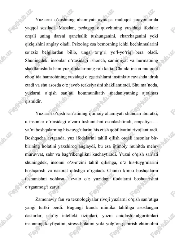 — bu yuz mushaklarining harakati orqali ifodalangan hissiyot, fontamimika esa nutqning ohangi, temp, pauza va urg‘ular orqali his-tuyg‘ularni namoyon etish usulidir. bu ikki jihat inson muloqotining tabiiy qismi bo‘lib, ularning tahlili orqali insonning ichki kechinmalari haqida aniq tasavvur hosil qilish mumkin. inson hissiyotlarini aniqlashda mimik belgilar birlamchi ahamiyatga ega. chunki har bir hissiyotga xos yuz ifodasi mavjud. masalan, quvonch holatida lablar yuqoriga ko‘tarilib, ko‘zlar yon tomonlarga siqiladi, peshona tekislanadi. g‘azab holatida esa qoshlar pastga tortiladi, lablar qattiq yopiladi, nigoh keskinlashadi. qo‘rquv paytida ko‘zlar keng ochiladi, lablar biroz orqaga tortiladi, yuzdagi mushaklar taranglashadi. shuningdek, nafrat ifodasida burun tirishadi, og‘iz burchaklari pastga tortiladi, ko‘z qarashlari beqaror bo‘ladi. shu tarzda, mimik belgilar insonning ichki kechinmalarini to‘liq ifoda etadi va ularni kuzatish orqali insonning holatini aniqlash mumkin. psixologlar tomonidan aniqlanishicha, inson yuzida 40 dan ortiq mushak mavjud bo‘lib, ular turli kombinatsiyalar orqali 700 ga yaqin ifoda yaratishi mumkin. bu esa mimika orqali hissiyotlarni aniqlash …