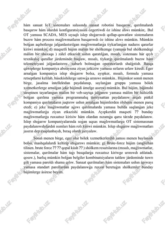 yaǵa zálel etkazishi múmkin. 6- súwret. fizikalıq hújim. a) kelilik hám buzıqlıq óndiristiń joybarlastırılmaǵan toqtap qalıwına alıp keliwi múmkin, sebebi buzılǵan yamasa urlıq qurılmanı almastırıw waqtı, geyde talay waqıt talap etedi; b) portlardıń nadurıs konfiguratsiyasi hám olardıń ashıqlıǵı sebepli qurılmalarǵa fizikalıq kirisiw múmkinshiligine iye bolǵan ayıpker tárepinen turaqlılıqaj, diversiya ámelge asırılıwı múmkin. ayıpker operatordıń ruxsat etilmegen háreketlerin orınlaw ushın da paydalanıwı múmkin. 5. qurılmalardı óshiriw. 7-súwret. úskenelerdi óshiriw. a) baylanıs tarmaǵınıń óshiriliwi kabel, sımsız yamasa mobil tarmaq menen baylanıslı máseleler sebepli júz beriwi múmkin; b) elektr támiynatı óshiriliwi hár qanday támiynat dáregi islemey qalıwı yamasa isten shıǵıwı nátiyjesinde júz bolıwı múmkin hám, ayrıqsha támiynat dáregi ámeldegi bolmaǵan táǵdirde, islep shıǵarıw processleriniń kútpegende toqtap qalıwı sebepli saldamlı aqıbetlerge alıp keliwi múmkin. image6.png image7.png image1.png image2.png image3.png image4.png image5.png