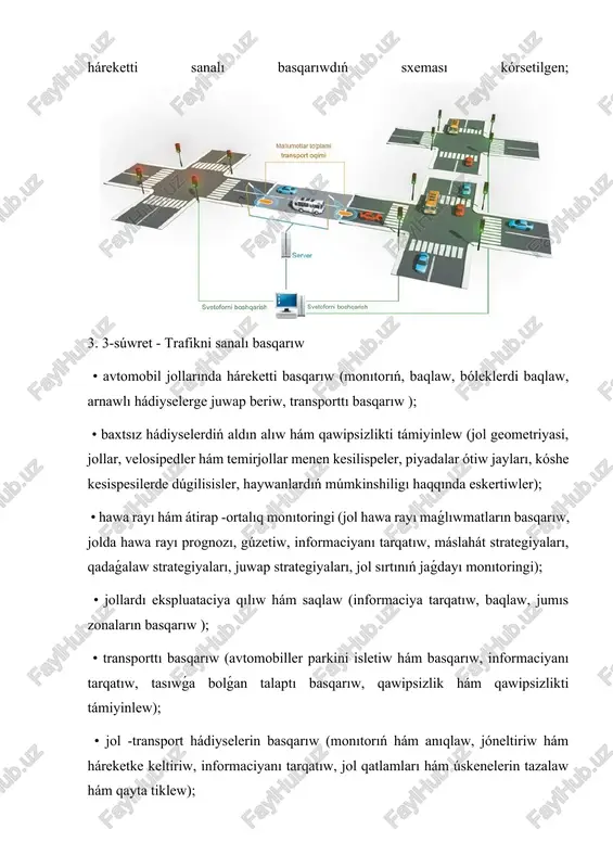 áwipli materiallardı basqarıw, tez medicinalıq járdem xızmetlerin, háreketti saplastırıw hám háreketti qayta tiklew); • elektron tólewler hám bahalardı belgilew (jol jıynaw, tranzit ushın tólew, avtoturargoh tólewi, kóp tólew, bahalaw ); • sayaxatshılar haqqında maǵlıwmat (sayaxat haqqında maǵlıwmat, marshrut maǵlıwmatları, turizm hám ilajlar ); • tóplanǵan maǵlıwmatlardı basqarıw (maǵlıwmatlardı arxivlaw ); • kommerciyalıq avtotransport operatsiyaları (esap maǵlıwmatların basqarıw, qawipsizlik, elektron skrining, tasıwshı hám flot operatsiyaları, qawipsizlik operatsiyaları ); intermodal transport (júklerdi baqlaw, baqlaw, júk terminalı processleri, júk tasıw operatsiyaları, júk jolların jalǵaw sisteması, xalıq aralıq shegaradan ótiw processleri). intellektuallıq avtomobil tómendegi sistemalar menen úskenelestirilgen: • dúgilisiwdiń aldın alıw (kóshe kesispesiler dúgilisiwi haqqında eskertiw, tosqınlıqlardı anıqlaw, sızıqtı ózgertiw boyınsha járdemshi, sızıqtan shıǵıw haqqında eskertiw, joldan ketiw haqqında eskertiw, óz-ara travmatik eskertiw, arttan dúgilisiw haqqında eskertiw); • aydawshına járdem (marshrutni navigatsiya qılıw, aydawshılar menen baylanıs qılıw, ob'ektlerdi anıqlaw, maslasıwshı kruiz qadaǵalawı, sanalı tezlikti basqarıw, qatardı basqarıw, rulonning turaqlılıǵın, uyquda aydaw haqqında eskertiw sistemaları, …