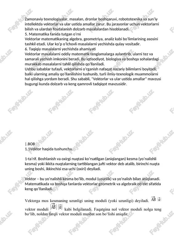 ilishda qo‘llaniladi. ushbu sabablar tufayli, vektorlarni o‘rganish nafaqat nazariy bilimlarni boyitadi, balki ularning amaliy qo‘llanilishini tushunib, turli ilmiy-texnologik muammolarni hal qilishga yordam beradi. shu sababli, "vektorlar va ular ustida amallar" mavzusi bugungi kunda dolzarb va keng qamrovli tadqiqot mavzusidir. |.bob 1.1vektor haqida tushuncha. 1-ta’rif. boshlanish va oxirgi nuqtasi ko‘rsatilgan (aniqlangan) kesma (yo‘nalishli kesma) yoki ikkita nuqtalarning tartiblangan jufti vektor deb atalib, birinchi nuqta uning boshi, ikkinchisi esa uchi (oxiri) deyiladi. vektor – bu yo‘nalishli kesma bo‘lib, modul (uzunlik) va yo‘nalish bilan aniqlanadi. matematikada va boshqa fanlarda vektorlar geometrik va algebraik ob'ekt sifatida keng qo‘llaniladi. vektorga mos kesmaning uzunligi uning moduli (yoki uzunligi) deyiladi. vektor moduli kabi belgilanadi. faqatgina nol vektor moduli nolga teng bo‘lib, noldan farqli vektor moduli musbat son bo‘lishi aniqdir. 2-ta’rif. parallel to‘g‘ri chiziqlarda yoki bitta to‘g‘ri chiziqda yotuvchi vektorlarni kollinear vektorlar deb ataladi kollinear bo‘lgan va vektorlarni kabi belgilanadi vektorlarning asosiy belgilanishi. 3-ta’rif. bo‘lib, agar vektorlarning yo‘nalishlari …