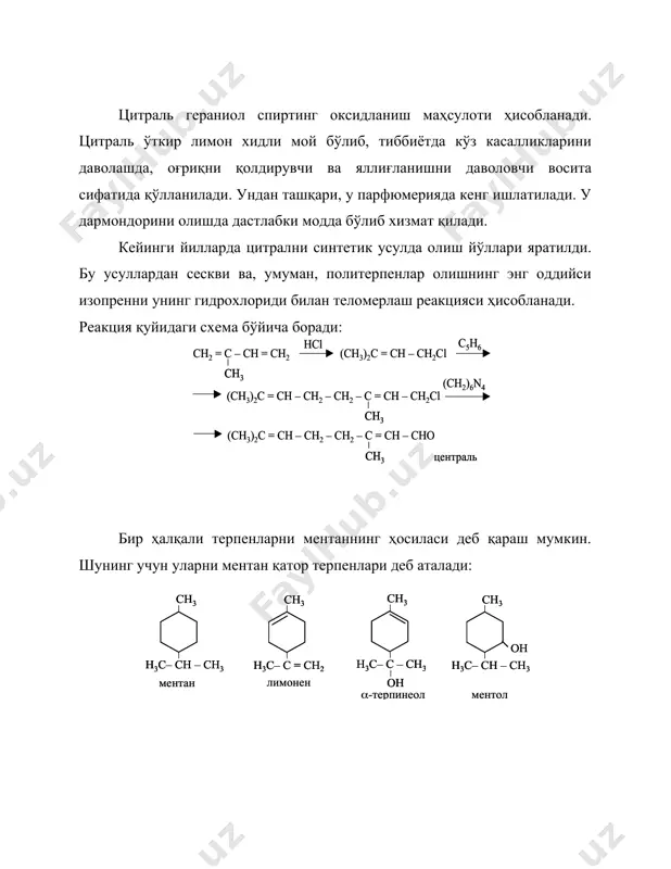 л эмас. эфир мойлари таркибида терпенлар билан бир қаторда спиртлар, альдегид, кетон ва бошқа органик бирикмалар ҳам мавжуд бўлади. 1. очиқ занжирли терпенлар очиқ занжирли терпенларга хмел мойида учрайдиган мирцен, атиргул мойида учрайдиган гераниол спирт, марваридгул ҳидини эслатадиган линалоол спирт, эвкалипт мойида бўладиган цитраль ва бошқалар мисол бўлади: цитраль с10н16о – ациклик монотерпен бўлиб, унинг углерод склети «боши», «думига» типи бўйича бириккан иккита изопрен қолдиғидан тузилган: цитраль кўпчилик эфир мойларида учрайди. у, айниқса, лимон моийда кўп миқдорда бўлади. цитраль учун геометрик изомерия мавжуд бўлиб, унинг иккита (-диастероизомери – циталь ва витраль маълумдир. цитраль гераниол спиртинг оксидланиш маҳсулоти ҳисобланади. цитраль ўткир лимон хидли мой бўлиб, тиббиётда кўз касалликларини даволашда, оғриқни қолдирувчи ва яллиғланишни даволовчи восита сифатида қўлланилади. ундан ташқари, у парфюмерияда кенг ишлатилади. у дармондорини олишда дастлабки модда бўлиб хизмат қилади. кейинги йилларда цитрални синтетик усулда олиш йўллари яратилди. бу усуллардан сескви ва, умуман, политерпенлар олишнинг энг оддийси изопренни унинг гидрохлориди …