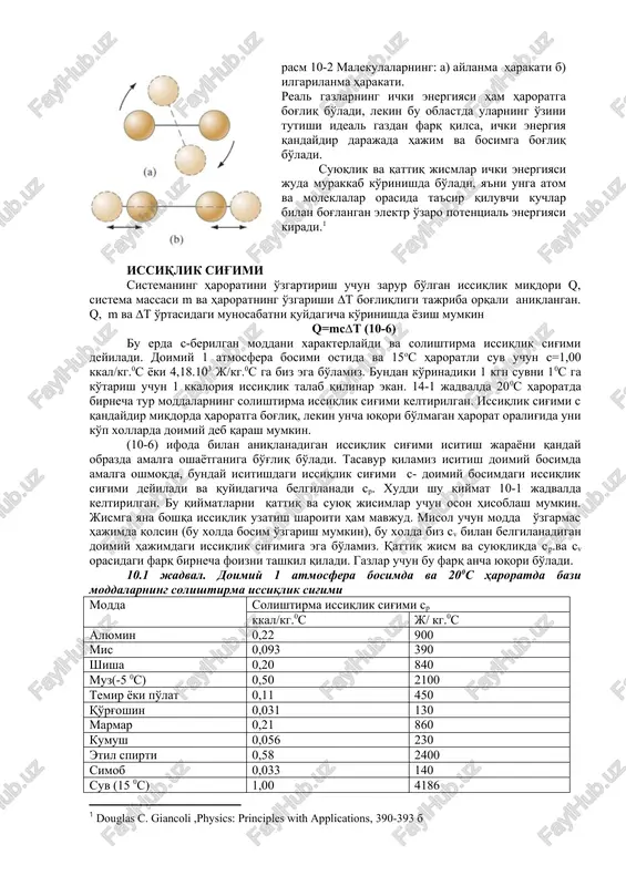 ni n-ga ko'paytmasiga teng bo'ladi. um) (10-3) (ideal gaz) munosabatni inobatga olsak biz quyidagiga ega bo'lamiz m)kt u holda u (10-4) yoki u( 10-5) (ko'p atomli ideal gaz uchun) bu erda -gazning mollar soni. shunday qilib, ideal gazning ichki energiyasi faqat harorat va gazning mollar (molekulalar) soni bilan aniqlanadi1. agar gaz molekulalari bitta atomdan ko'p bo'lsa, u holda molekulalarning aylanma va ilgarilanma harakat energiyasini inobatga olish kerak (rasm 10-2). berilgan haroratda ko'p atomli gazning ichki energiyasi bir atomlidan katta, shuning uchun bu energiya haroratning funktsiyasi hisoblanadi. rasm 10-2 malekulalarning: a) aylanma harakati b) ilgarilanma harakati. real gazlarning ichki energiyasi ham haroratga bog'liq bo'ladi, lekin bu oblastda ularning o'zini tutishi ideal gazdan farq qilsa, ichki energiya qandaydir darajada hajim va bosimga bog'liq bo'ladi. suyuqlik va qattiq jismlar ichki energiyasi juda murakkab ko'rinishda bo'ladi, ya'ni unga atom va moleklalar orasida ta'sir qiluvchi kuchlar bilan bog'langan elektr o'zaro potentsial energiyasi kiradi.[footnoteref:1] [1: douglas …