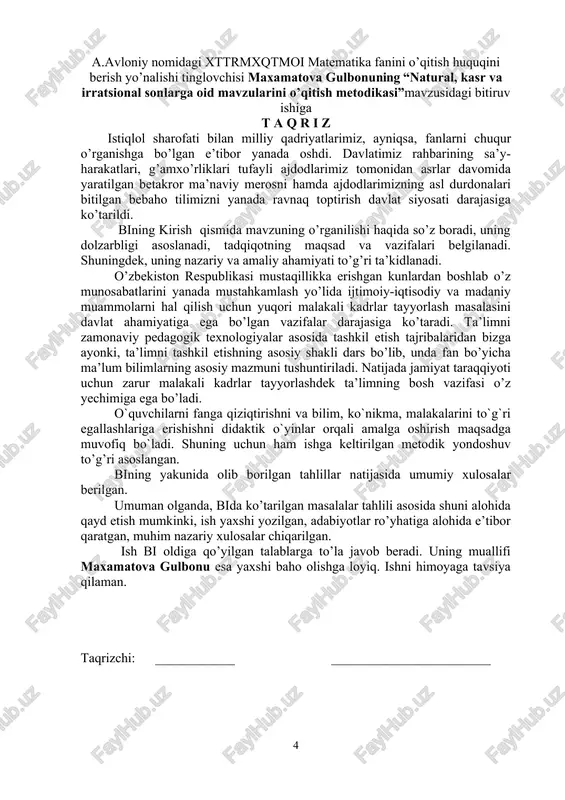ijasida umumiy xulosalar berilgan. umuman olganda, bida ko’tarilgan masalalar tahlili asosida shuni alohida qayd etish mumkinki, ish yaxshi yozilgan, adabiyotlar ro’yhatiga alohida e’tibor qaratgan, muhim nazariy xulosalar chiqarilgan. ish bi oldiga qo’yilgan talablarga to’la javob beradi. uning muallifi maxamatova gulbonu esa yaxshi baho olishga loyiq. ishni himoyaga tavsiya qilaman. taqrizchi: ____________ ________________________ mundarija kirish i-bob. natural sonlar 1.1. natural sonlarning yozilishi va oʻqilishi 1.2. natural, butun, ratsional va haqiqiy sonlar.o’nli kasrlar. o’nli kasrlarni oddiy kasrlarga aylantirish 1.3. natural, butun, ratsional sonlar. sonlarning bo’linish xossalari. o’nli kasrlar ii-bob. kasr sonlar 2.1. kasrlarni o'rganish metodikasi 2.2. bir xil maxrajli kasrlar ustida amallar 2.3. sonning qismini topish va qismiga ko'ra sonning o'zini toppish 2.4. oddiy kasrlar kursining oxirida butun va kasr sonlar bilan hamma amallarga doir masala va misollar yechishi kerak xulosa va tavsiyalar foydalanilgan adabiyotlar ro’yxati kirish mavzuning dolzarbligi. hozirgi zamon yoshlari fan asoslari bilan qurollantirish, ularning aqliy tafakkurini yuqori darajada rivojlantirishga …