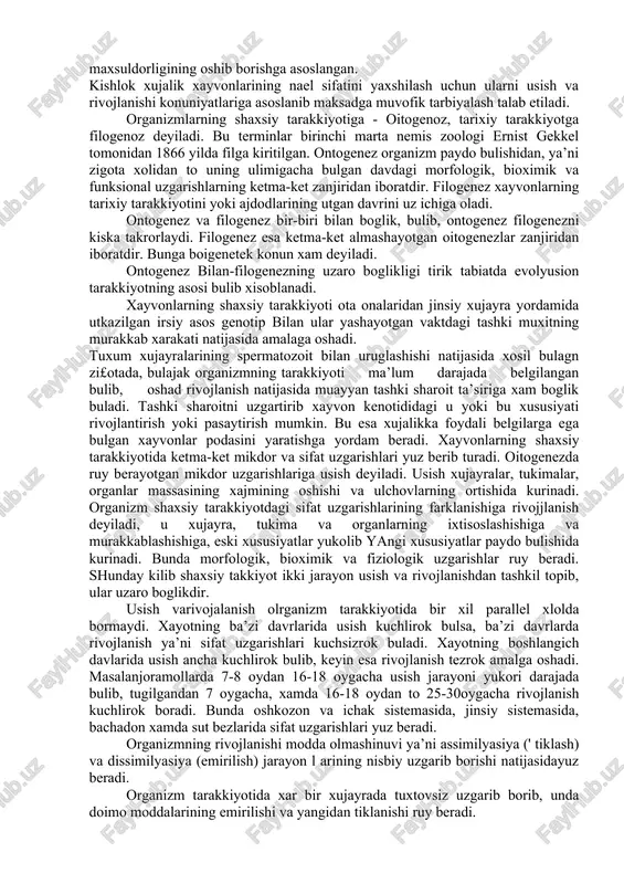 tlari va sanoatini xom ashe bilan ta’minlaydi. chorva maxsulotining kupayishi chorva mollari sonini usishi va maxsuldorligining oshib borishga asoslangan. kishlok xujalik xayvonlarining nael sifatini yaxshilash uchun ularni usish va rivojlanishi konuniyatlariga asoslanib maksadga muvofik tarbiyalash talab etiladi. organizmlarning shaxsiy tarakkiyotiga - oitogenoz, tarixiy tarakkiyotga filogenoz deyiladi. bu terminlar birinchi marta nemis zoologi ernist gekkel tomonidan 1866 yilda filga kiritilgan. ontogenez organizm paydo bulishidan, ya’ni zigota xolidan to uning ulimigacha bulgan davdagi morfologik, bioximik va funksional uzgarishlarning ketma-ket zanjiridan iboratdir. filogenez xayvonlarning tarixiy tarakkiyotini yoki ajdodlarining utgan davrini uz ichiga oladi. ontogenez va filogenez bir-biri bilan boglik, bulib, ontogenez filogenezni kiska takrorlaydi. filogenez esa ketma-ket almashayotgan oitogenezlar zanjiridan iboratdir. bunga boigenetek konun xam deyiladi. ontogenez bilan-filogenezning uzaro boglikligi tirik tabiatda evolyusion tarakkiyotning asosi bulib xisoblanadi. xayvonlarning shaxsiy tarakkiyoti ota onalaridan jinsiy xujayra yordamida utkazilgan irsiy asos genotip bilan ular yashayotgan vaktdagi tashki muxitning murakkab xarakati natijasida amalaga oshadi. tuxum xujayralarining spermatozoit …