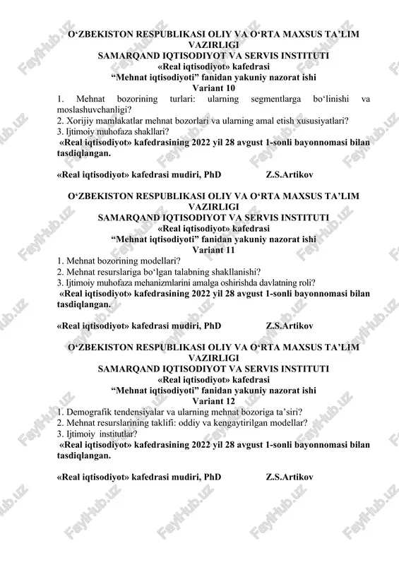 ta’siri? 2. mehnat resurslarining taklifi: oddiy va kengaytirilgan modellar? 3. ijtimoiy institutlar? «real iqtisodiyot» kafedrasining 2022 yil 28 avgust 1-sonli bayonnomasi bilan tasdiqlangan. «real iqtisodiyot» kafedrasi mudiri, phd z.s.artikov o‘zbekiston respublikasi oliy va o‘rta maxsus ta’lim vazirligi samarqand iqtisodiyot va servis instituti «real iqtisodiyot» kafedrasi “mehnat iqtisodiyoti” fanidan yakuniy nazorat ishi variant 13 1. mehnat bozorining tartibga solinishi? 2. insonning korxona va tashkilotdagi roli va uni boshqarish? 3. xodimlarni ijtimoiy himoya qilish mexanizmi? «real iqtisodiyot» kafedrasining 2022 yil 28 avgust 1-sonli bayonnomasi bilan tasdiqlangan. «real iqtisodiyot» kafedrasi mudiri, phd z.s.artikov o‘zbekiston respublikasi oliy va o‘rta maxsus ta’lim vazirligi samarqand iqtisodiyot va servis instituti «real iqtisodiyot» kafedrasi “mehnat iqtisodiyoti” fanidan yakuniy nazorat ishi variant 14 1. mehnat bozoridagi passiv va faol siyosat? 2. mehnat resurslari taklifini miqdor jihatdan hisoblash tajribasi? 3. o‘zbekistonda daromadlarni tartibga solish darajasi? «real iqtisodiyot» kafedrasining 2022 yil 28 avgust 1-sonli bayonnomasi bilan tasdiqlangan. «real iqtisodiyot» kafedrasi mudiri, …