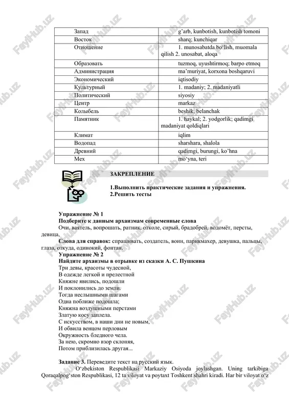 t prakticheskie zadaniya i uprajneniya. 2.reshit testi uprajnenie № 1 podberite k dannim arxaizmam sovremennie slova ochi, vayatel, voproshat, ratnik, otkole, siriy, bradobrey, vodomyot, persti, devitsa, slova dlya spravok: sprashivat, sozdatel, voin, parikmaxer, devushka, paltsi, glaza, otkuda, odinokiy, fontan. uprajnenie № 2 naydite arxaizmi v otrivke iz skazki a. s. pushkina tri devi, krasoti chudesnoy, v odejde legkoy i prelestnoy knyajne yavilis, podoshli i poklonilis do zemli. togda neslishnimi shagami odna poblije podoshla; knyajna vozdushnimi perstami zlatuyu kosu zaplela. s iskusstvom, v nashi dni ne novim, i obvila ventsom perlovim okrujnost blednogo chela. za neyu, skromno vzor sklonyaya, potom priblizilas drugaya... zadanie 3. perevedite tekst na russkiy yazik. o‘zbekiston respublikasi markaziy osiyoda joylashgan. uning tarkibiga qoraqalrog‘ston respublikasi, 12 ta viloyat va poytaxt toshkent shahri kiradi. har bir viloyat o‘z markaziga ega. masalan, sirdaryo viloyatining markazi guliston shahridir. har bir viloyat bir necha tumanlardan iborat. toshkent shahri 11 ta tumanga bo‘linadi. …