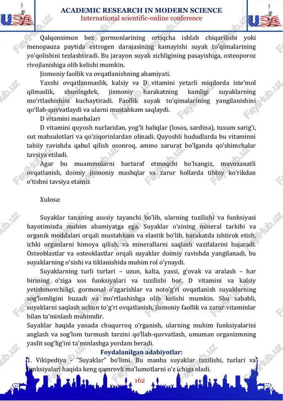 rdam beradi.bu ikki hujayraning muvozanatli faoliyati suyakning sog'lom o'sishi va kuchli bo'lishini ta'minlaydi. yosh o'smirlik davrida osteoblastlar faoliyati ustun bo'lib, suyaklar mustahkamlanadi. qariyalar yoshida esa osteoklastlarning faoliyati oshib, suyaklarning mo'rtlashishiga olib kelishi mumkin. yangilanish jarayoniga ta'sir etuvchi omillar: d vitamini va kalsiy yetishmasligi suyakning mineral tarkibini buzadi.gormonal muvozanat, masalan, qalqonsimon bezning ortiqcha faoliyati yoki menopauza davridagi estrogen darajasi pasayishi. notekis ovqatlanish va jismoniy faoliyatning yetishmasligi suyaklarning mo'rtlashishiga sabab bo'lishi mumkin. d vitamini va kalsiy yetishmasligi sabab bo‘ladigan muammolar. suyaklar va mineral tarkibining buzilishi. d vitamini va kalsiy yetishmasligi suyaklarning minerallashuv jarayoniga salbiy ta’sir ko‘rsatadi. bu bolalarda raxitga, kattalarda esa osteomalatsiyaga olib kelishi mumkin. bu kasalliklar suyakning mo‘rtlashishi, og‘riq va deformatsiyasiga sabab bo‘ladi. gormonal muvozanatning roli academic research in modern science international scientific-online conference 162 qalqonsimon bez gormonlarining ortiqcha ishlab chiqarilishi yoki menopauza paytida estrogen darajasining kamayishi suyak to‘qimalarining yo‘qolishini tezlashtiradi. bu jarayon suyak zichligining pasayishiga, osteoporoz rivojlanishiga olib kelishi mumkin. …