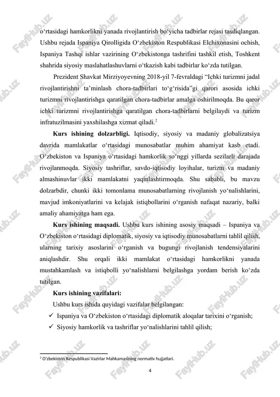 va ta’lim sohasidagi almashinuvlar orqali xalqlararo aloqalarni kuchaytirish va turizm sohasini rivojlantirishga hissa qo‘shadi. kurs ishining o‘rganilganlik darajasi. ispaniya va o‘zbekiston o‘rtasidagi munosabatlar mavzusi ilmiy adabiyotlarda qisman o‘rganilgan. diplomatik aloqalar, siyosiy tashriflar va savdo-iqtisodiy hamkorlik haqida ma’lumotlar asosan rasmiy manbalar, ilmiy maqolalar va soha bo‘yicha tayyorlangan tadqiqotlarda uchraydi. shu bilan birga, madaniy almashinuvlar, ta’lim sohasidagi hamkorlik va turizm yo‘nalishlari to‘g‘risida ilmiy ishlanmalar nisbatan kam. shuning uchun kurs ishida ikki mamlakat o‘rtasidagi munosabatlarning tizimli tahlili, mavjud tendensiyalarni aniqlash va kelajak istiqbollarini ko‘rsatish dolzarb vazifa sifatida qaraladi. bu ish mavzuning amaliy va nazariy jihatlarini yanada kengroq o‘rganishga yordam beradi.[footnoteref:3] [3: “o‘zbekiston respublikasi va ispaniya qirolligi o‘rtasidagi diplomatik munosabatlar to‘g‘risida” rasmiy memorandumlar. o‘zbekiston respublikasi prezidenti “xorijiy siyosat va xalqaro hamkorlik” mavzusidagi nutqlari va maqolalari. ] kurs ishining tuzilmasi: kirish, 2 ta bob, 6 ta qism, xulosa va foydalanilgan adabiyotlar ro'yxatidan iboratdir. i bob. tarixiy va siyosiy munosabatlar 1.1. tarixiy asoslar ispaniya va o‘zbekiston …