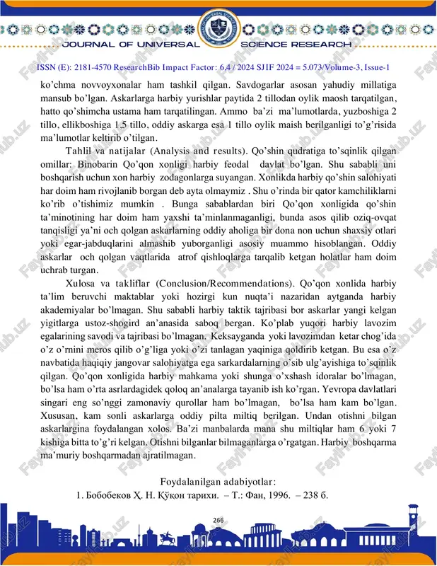 ning hammasiga sarupo, asbob-yaroq berib, podsholik dafatriga nomlarini yozdirib, vazifalarini tayin qilganligi, yangi o’rda va ark atroflariga joylashtirib chiqqanligi” qayd etilgan. ularning soni o’rtacha 2000 kishiga yetmagan va asosan saroyda qorovullik qilganlar. bu qo’shin anchayin mergan bo’lgan. bundan ko’rinib turadiki qo’shin holati doim nazorat qilinib, maxsus daftarga qayd qilib borilgan. olimxon davrida xonlik qo’shinida 10 minglab suvori bo’lganligi tarixiy ma’lumotlarda keltirilgan. olimxon (1800-1810) va umarxon (1810-1822) davrlarini qo’qon xonligining eng gullagan davri deyishim mumkin ammo ulardan keyingi davr anchayin falokatli va xonlik xalqini juda ham og’ir ahvolga solgan davrlar bo’lgan. qaysiki davlat qudrat cho’qqisiga erishishni istasa albatta qo’shinga, ta’limga e’tibor qaratmog’i kerakligi bizga tarixdan ma’lum. tadqiqot metodologiyasi. (research methodology). qo’qon xonligida yuqori harbiy mansablar quyidagicha edi: otaliq, qo’shbegi, dodxoh, biy, eshik og’asi, to’qsoba, miroxur, qorovulbegi, qurchi, devachi, mirzaboshi, chor og’asi, botir yoki jangchilar. harbiy boshliqlarga yirik yer maydonlari va hatto kichik qishloqlar ham xon tomonidan hadya qilingan. misol uchun ponsodboshiga …