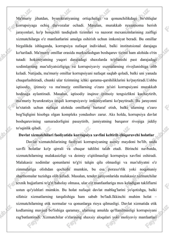 hodisaga aylantiradi. masalan, iqtisodiy inqiroz ijtimoiy tengsizlikni kuchaytirib, ma'muriy byurokratiya orqali korrupsiyaviy imkoniyatlarni ko'paytiradi. bu jarayonni to'xtatish uchun nafaqat alohida omillarni bartaraf etish, balki ularning o'zaro bog'liqligini hisobga olgan kompleks yondashuv zarur. aks holda, korrupsiya davlat boshqaruvining samaradorligini pasaytirib, jamiyatning barqaror rivojiga jiddiy to'sqinlik qiladi. davlat xizmatchilari faoliyatida korrupsiya xavfini keltirib chiqaruvchi holatlar davlat xizmatchilarining faoliyati korrupsiyaning asosiy maydoni bo'lib, unda xavfli holatlar ko'p qirrali va chuqur tahlilni talab etadi. birinchi navbatda, xizmatchilarning malakasizligi va doimiy o'qitilmasligi korrupsiya xavfini oshiradi. malakasiz xodimlar qonunlarni to'g'ri talqin qila olmasligi va mas'uliyatni o'z zimmalariga olishdan qochishi mumkin, bu esa poraxo'rlik yoki noqonuniy shartnomalar tuzishga olib keladi. masalan, tender jarayonlarida malakasiz xizmatchilar texnik hujjatlarni to'g'ri baholay olmasa, ular o'z manfaatlariga mos keladigan takliflarni ustun qo'yishlari mumkin. bu holat nafaqat davlat mablag'larini yo'qotishga, balki sifatsiz xizmatlarning tarqalishiga ham sabab bo'ladi.ikkinchi muhim holat – xizmatchilarning etik normalar va qonunlarga rioya qilmasligi. davlat xizmatida etik kodlarning mavjud …