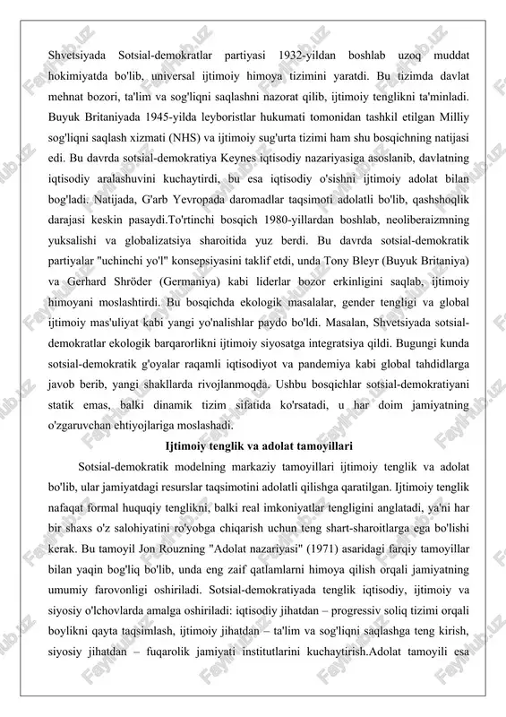 da ekologik masalalar, gender tengligi va global ijtimoiy mas'uliyat kabi yangi yo'nalishlar paydo bo'ldi. masalan, shvetsiyada sotsial-demokratlar ekologik barqarorlikni ijtimoiy siyosatga integratsiya qildi. bugungi kunda sotsial-demokratik g'oyalar raqamli iqtisodiyot va pandemiya kabi global tahdidlarga javob berib, yangi shakllarda rivojlanmoqda. ushbu bosqichlar sotsial-demokratiyani statik emas, balki dinamik tizim sifatida ko'rsatadi, u har doim jamiyatning o'zgaruvchan ehtiyojlariga moslashadi. ijtimoiy tenglik va adolat tamoyillari sotsial-demokratik modelning markaziy tamoyillari ijtimoiy tenglik va adolat bo'lib, ular jamiyatdagi resurslar taqsimotini adolatli qilishga qaratilgan. ijtimoiy tenglik nafaqat formal huquqiy tenglikni, balki real imkoniyatlar tengligini anglatadi, ya'ni har bir shaxs o'z salohiyatini ro'yobga chiqarish uchun teng shart-sharoitlarga ega bo'lishi kerak. bu tamoyil jon rouzning "adolat nazariyasi" (1971) asaridagi farqiy tamoyillar bilan yaqin bog'liq bo'lib, unda eng zaif qatlamlarni himoya qilish orqali jamiyatning umumiy farovonligi oshiriladi. sotsial-demokratiyada tenglik iqtisodiy, ijtimoiy va siyosiy o'lchovlarda amalga oshiriladi: iqtisodiy jihatdan – progressiv soliq tizimi orqali boylikni qayta taqsimlash, ijtimoiy jihatdan – ta'lim …
