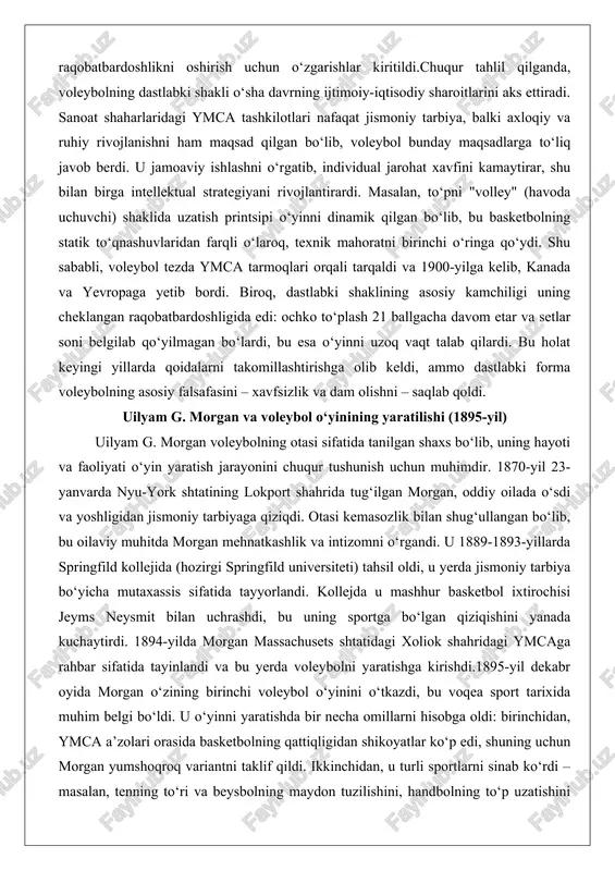 a, balki axloqiy va ruhiy rivojlanishni ham maqsad qilgan bo‘lib, voleybol bunday maqsadlarga to‘liq javob berdi. u jamoaviy ishlashni o‘rgatib, individual jarohat xavfini kamaytirar, shu bilan birga intellektual strategiyani rivojlantirardi. masalan, to‘pni "volley" (havoda uchuvchi) shaklida uzatish printsipi o‘yinni dinamik qilgan bo‘lib, bu basketbolning statik to‘qnashuvlaridan farqli o‘laroq, texnik mahoratni birinchi o‘ringa qo‘ydi. shu sababli, voleybol tezda ymca tarmoqlari orqali tarqaldi va 1900-yilga kelib, kanada va yevropaga yetib bordi. biroq, dastlabki shaklining asosiy kamchiligi uning cheklangan raqobatbardoshligida edi: ochko to‘plash 21 ballgacha davom etar va setlar soni belgilab qo‘yilmagan bo‘lardi, bu esa o‘yinni uzoq vaqt talab qilardi. bu holat keyingi yillarda qoidalarni takomillashtirishga olib keldi, ammo dastlabki forma voleybolning asosiy falsafasini – xavfsizlik va dam olishni – saqlab qoldi. uilyam g. morgan va voleybol o‘yinining yaratilishi (1895-yil) uilyam g. morgan voleybolning otasi sifatida tanilgan shaxs bo‘lib, uning hayoti va faoliyati o‘yin yaratish jarayonini chuqur tushunish uchun muhimdir. 1870-yil 23-yanvarda nyu-york …
