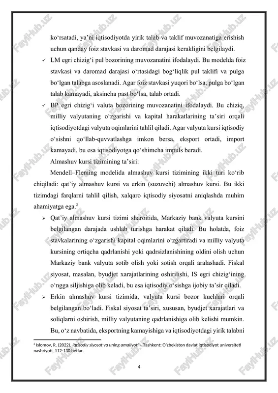 eradi. almashuv kursi tizimining ta’siri: mendell–fleming modelida almashuv kursi tizimining ikki turi ko‘rib chiqiladi: qat’iy almashuv kursi va erkin (suzuvchi) almashuv kursi. bu ikki tizimdagi farqlarni tahlil qilish, xalqaro iqtisodiy siyosatni aniqlashda muhim ahamiyatga ega.[footnoteref:2] [2: islomov, r. (2022). iqtisodiy siyosat va uning amaliyoti – tashkent: o‘zbekiston davlat iqtisodiyot universiteti nashriyoti, 112-130 betlar. ] · qat’iy almashuv kursi tizimi sharoitida, markaziy bank valyuta kursini belgilangan darajada ushlab turishga harakat qiladi. bu holatda, foiz stavkalarining o‘zgarishi kapital oqimlarini o‘zgartiradi va milliy valyuta kursining ortiqcha qadrlanishi yoki qadrsizlanishining oldini olish uchun markaziy bank valyuta sotib olish yoki sotish orqali aralashadi. fiskal siyosat, masalan, byudjet xarajatlarining oshirilishi, is egri chizig‘ining o‘ngga siljishiga olib keladi, bu esa iqtisodiy o‘sishga ijobiy ta’sir qiladi. · erkin almashuv kursi tizimida, valyuta kursi bozor kuchlari orqali belgilangan bo‘ladi. fiskal siyosat ta’siri, xususan, byudjet xarajatlari va soliqlarni oshirish, milliy valyutaning qadrlanishiga olib kelishi mumkin. bu, o‘z navbatida, eksportning kamayishiga …