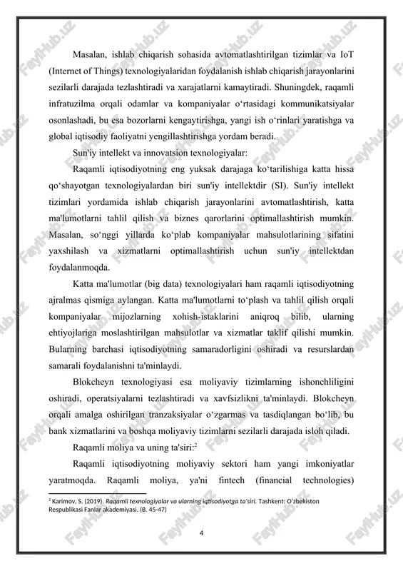 llektdan foydalanmoqda. katta ma'lumotlar (big data) texnologiyalari ham raqamli iqtisodiyotning ajralmas qismiga aylangan. katta ma'lumotlarni to‘plash va tahlil qilish orqali kompaniyalar mijozlarning xohish-istaklarini aniqroq bilib, ularning ehtiyojlariga moslashtirilgan mahsulotlar va xizmatlar taklif qilishi mumkin. bularning barchasi iqtisodiyotning samaradorligini oshiradi va resurslardan samarali foydalanishni ta'minlaydi. blokcheyn texnologiyasi esa moliyaviy tizimlarning ishonchliligini oshiradi, operatsiyalarni tezlashtiradi va xavfsizlikni ta'minlaydi. blokcheyn orqali amalga oshirilgan tranzaksiyalar o‘zgarmas va tasdiqlangan bo‘lib, bu bank xizmatlarini va boshqa moliyaviy tizimlarni sezilarli darajada isloh qiladi. raqamli moliya va uning ta'siri:[footnoteref:2] [2: karimov, s. (2019). raqamli texnologiyalar va ularning iqtisodiyotga ta'siri. tashkent: o‘zbekiston respublikasi fanlar akademiyasi. (b. 45-47) ] raqamli iqtisodiyotning moliyaviy sektori ham yangi imkoniyatlar yaratmoqda. raqamli moliya, ya'ni fintech (financial technologies) kompaniyalari va innovatsion to‘lov tizimlari, moliyaviy operatsiyalarni osonlashtiradi va ularga kirish imkoniyatlarini kengaytiradi. onlayn bank xizmatlari, raqamli hamyonlar va p2p (peer-to-peer) to‘lov tizimlari orqali odamlar va kompaniyalar o‘rtasida moliyaviy operatsiyalarni tez va qulay amalga oshirish mumkin. kriptovalyutalar …