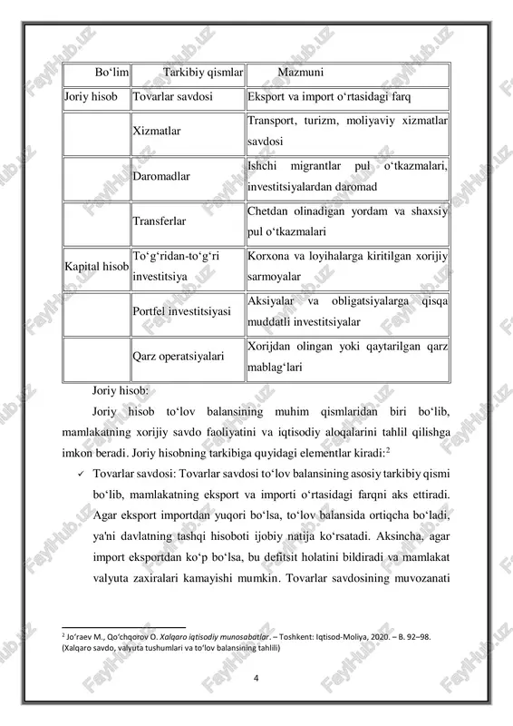orti o‘rtasidagi farqni aks ettiradi. agar eksport importdan yuqori bo‘lsa, to‘lov balansida ortiqcha bo‘ladi, ya'ni davlatning tashqi hisoboti ijobiy natija ko‘rsatadi. aksincha, agar import eksportdan ko‘p bo‘lsa, bu defitsit holatini bildiradi va mamlakat valyuta zaxiralari kamayishi mumkin. tovarlar savdosining muvozanati 2 jo‘raev m., qo‘chqorov o. xalqaro iqtisodiy munosabatlar. – toshkent: iqtisod-moliya, 2020. – b. 92–98. (xalqaro savdo, valyuta tushumlari va to‘lov balansining tahlili) 5 mamlakatning iqtisodiy o‘sishiga, ish o‘rinlarining yaratilishiga va investitsiya muhiti shakllanishiga ta'sir qiladi.  xizmatlar savdosi: xizmatlar savdosi to‘lov balansining ikkinchi muhim bo‘lagini tashkil etadi. xizmatlar eksporti va importi turli sohalarda, jumladan, transport, turizm, moliyaviy xizmatlar, kommunikatsiyalar va boshqa xizmatlar bilan bog‘liq. xizmatlar savdosida ko‘p hollarda rivojlangan mamlakatlar eksportda ko‘proq muvaffaqiyat qozonadi, chunki ular yuqori darajadagi xizmatlar va innovatsion texnologiyalarni taqdim etishadi.  daromadlar: daromadlar bo‘limi mamlakatning xorijiy investitsiyalardan yoki boshqa mamlakatlarga o‘tkazilgan kapitaldan olgan daromadlarini o‘z ichiga oladi. bu bo‘limda mamlakatning xorijiy kapitaldan olingan foizlar, dividendlar …