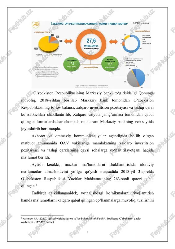 ntirishda idoraviy maʼlumotlar almashinuvini yoʻlga qoʻyish maqsadida 2018-yil 3-aprelda oʻzbekiston respublikasi vazirlar mahkamasining 263-sonli qarori qabul qilingan.[footnoteref:2] [2: karimov, i.a. (2021). iqtisodiy islohotlar va to‘lov balansini tahlil qilish. toshkent: o‘zbekiston davlat nashriyoti. (112-125 betlar). ] tadbirda taʼkidlanganidek, yoʻnalishdagi koʻnikmalarni rivojlantirish hamda maʼlumotlarni xalqaro qabul qilingan qoʻllanmalarga muvofiq, tuzilishini taʼminlash maqsadida bugungi kunga qadar xalqaro valyuta jamgʻarmasining toʻrtta texnik koʻmak missiyalari jalb qilindi. buning natijasida: - oʻzbekiston respublikasining toʻlov balansi, xalqaro investitsion pozitsiyasi va tashqi qarziga oid 2020-yilgacha boʻlgan 6 yillik statistik maʼlumotlar qayta tuzildi; - maʼlumotlarni shakllantirish jarayonlarini jahon andozalariga muvofiqlashtirishga erishildi. maʼlumotlarni shakllantirish jarayonining jahon andozalariga mosligi taʼminlanishi ularga boʻlgan ishonchni oshirib, oʻzbekiston respublikasining toʻlov balansi, xalqaro investitsion pozitsiyasi va tashqi qarzi statistikasidan xalqaro tashkilotlar foydalanishiga zamin yaratadi. maʼlumotlarning asosiy foydalanuvchilari – bu xalqaro valyuta jamgʻarmasi va xalqaro reyting agentliklari mutaxassislari, xorijiy investorlar va tashqi savdo hamkorlar, mahalliy va xorijiy ilmiy-tadqiqot institutlari hamda mustaqil izlanuvchilardir. shu bilan birga, 2020-yil …
