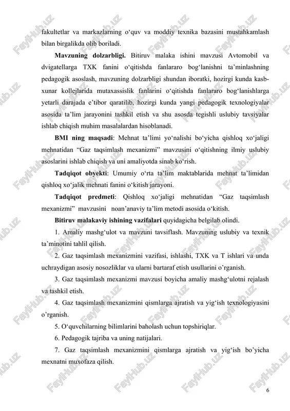 rorlari, nizomlar va meyoriy hujjatlar. tadqiqot metodlari : bmi bajarish jarayonida quyidagi tadqiqot metodlaridan foydalanildi: texnikaviy va ilmiy pedagogik adabiyotlarning ilmiy uslubiy tahlili, o‘quv jarayonini kuzatish, suhbat, anketa, testlar o‘tkazish, monitoring, pedagogik eksperiment natijalarga matematik ishlov berish va umumlashtirish. bmining ilmiy yangiligi: kasb hunar kollejlarida «gaz taqsimlash mexanizmi» mavzusini noan’anaviy ta’lim metodi asosida o‘qitish bo‘yicha tavsiyalar ishlab chiqildi va ular ta’lim jarayonida sinab ko‘rildi. bmi ning asosiy ahamiyati shundan iboratki, tadqiqot natijasida olingan ilmiy xulosalar, ishlab chiqilgan uslubiy tavsiyalar qhk da maxsus fan o‘qituvchilariga o‘quv ustalari va amaliyotchi talabalarga uslubiy yordam beradi. bitiruv malakaviy ishidagi muammolarni hal etish uchun quyidagi tadbirlar amalga oshiriladi: mavzuni asoslash, fan va mavzuni tavsifi, fanlararo bog‘lanishlar, mavzuni uslubiy va texnik ta’minoti, mavzuning strukturali-mantiqiy sxemasi, zamonaviy o‘qitish metodlari va ularni tahlili, ko‘rgazmali va didaktik materiallar, mexnat muhofazasi va o‘qitishni iqtisodiy samaradorlik ko‘rsatkichlari. 1. bob. tahliliy qism. gaz taqsimlash mexanizmi. 1.1. amaliy mashg‘ulot va mavzuning tavsifi bitiruv …