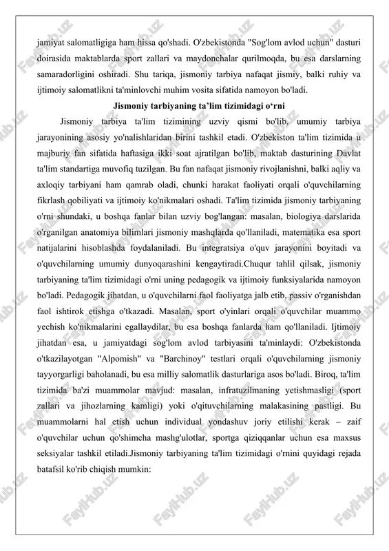 di. bu integratsiya o'quv jarayonini boyitadi va o'quvchilarning umumiy dunyoqarashini kengaytiradi.chuqur tahlil qilsak, jismoniy tarbiyaning ta'lim tizimidagi o'rni uning pedagogik va ijtimoiy funksiyalarida namoyon bo'ladi. pedagogik jihatdan, u o'quvchilarni faol faoliyatga jalb etib, passiv o'rganishdan faol ishtirok etishga o'tkazadi. masalan, sport o'yinlari orqali o'quvchilar muammo yechish ko'nikmalarini egallaydilar, bu esa boshqa fanlarda ham qo'llaniladi. ijtimoiy jihatdan esa, u jamiyatdagi sog'lom avlod tarbiyasini ta'minlaydi: o'zbekistonda o'tkazilayotgan "alpomish" va "barchinoy" testlari orqali o'quvchilarning jismoniy tayyorgarligi baholanadi, bu esa milliy salomatlik dasturlariga asos bo'ladi. biroq, ta'lim tizimida ba'zi muammolar mavjud: masalan, infratuzilmaning yetishmasligi (sport zallari va jihozlarning kamligi) yoki o'qituvchilarning malakasining pastligi. bu muammolarni hal etish uchun individual yondashuv joriy etilishi kerak – zaif o'quvchilar uchun qo'shimcha mashg'ulotlar, sportga qiziqqanlar uchun esa maxsus seksiyalar tashkil etiladi.jismoniy tarbiyaning ta'lim tizimidagi o'rnini quyidagi rejada batafsil ko'rib chiqish mumkin: 1. umumta'limdagi integratsiya: boshqa fanlar bilan bog'lanish orqali o'quvchilarning har tomonlama rivojlanishini ta'minlash. masalan, fizika darslarida biomekanika …