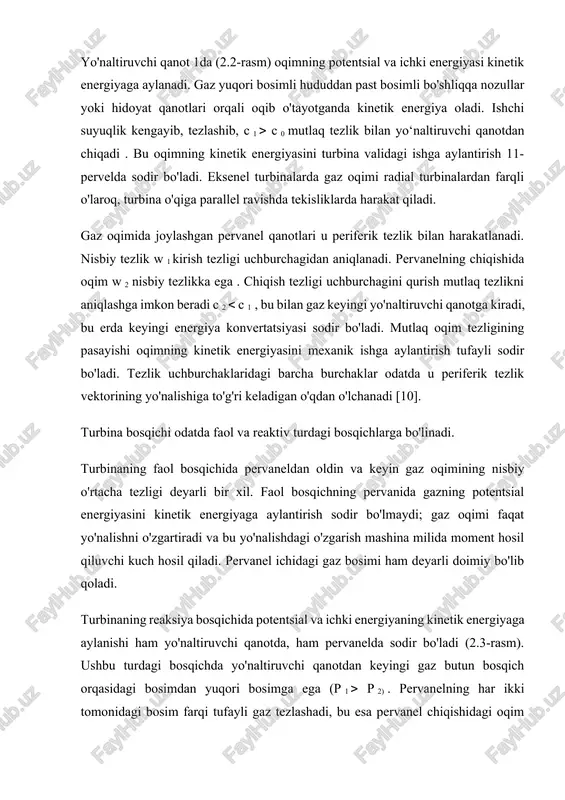 n beradi c 2 c 1 , bu bilan gaz keyingi yo'naltiruvchi qanotga kiradi, bu erda keyingi energiya konvertatsiyasi sodir bo'ladi. mutlaq oqim tezligining pasayishi oqimning kinetik energiyasini mexanik ishga aylantirish tufayli sodir bo'ladi. tezlik uchburchaklaridagi barcha burchaklar odatda u periferik tezlik vektorining yo'nalishiga to'g'ri keladigan o'qdan o'lchanadi [10]. turbina bosqichi odatda faol va reaktiv turdagi bosqichlarga bo'linadi. turbinaning faol bosqichida pervaneldan oldin va keyin gaz oqimining nisbiy o'rtacha tezligi deyarli bir xil. faol bosqichning pervanida gazning potentsial energiyasini kinetik energiyaga aylantirish sodir bo'lmaydi; gaz oqimi faqat yo'nalishni o'zgartiradi va bu yo'nalishdagi o'zgarish mashina milida moment hosil qiluvchi kuch hosil qiladi. pervanel ichidagi gaz bosimi ham deyarli doimiy bo'lib qoladi. turbinaning reaksiya bosqichida potentsial va ichki energiyaning kinetik energiyaga aylanishi ham yo'naltiruvchi qanotda, ham pervanelda sodir bo'ladi (2.3-rasm). ushbu turdagi bosqichda yo'naltiruvchi qanotdan keyingi gaz butun bosqich orqasidagi bosimdan yuqori bosimga ega (p 1 p 2) . pervanelning har ikki …