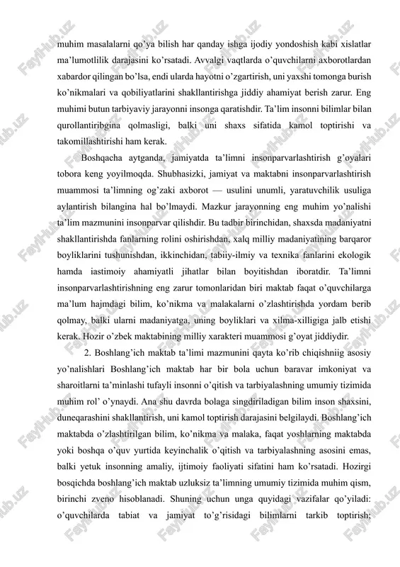 ekologik hamda iastimoiy ahamiyatli jihatlar bilan boyitishdan iboratdir. ta’limni insonparvarlashtirishning eng zarur tomonlaridan biri maktab faqat o’quvchilarga ma’lum hajmdagi bilim, ko’nikma va malakalarni o’zlashtirishda yordam berib qolmay, balki ularni madaniyatga, uning boyliklari va xilma-xilligiga jalb etishi kerak. hozir o’zbek maktabining milliy xarakteri muammosi g’oyat jiddiydir. 2. boshlang’ich maktab ta’limi mazmunini qayta ko’rib chiqishniig asosiy yo’nalishlari boshlang’ich maktab har bir bola uchun baravar imkoniyat va sharoitlarni ta’minlashi tufayli insonni o’qitish va tarbiyalashning umumiy tizimida muhim rol’ o’ynaydi. ana shu davrda bolaga singdiriladigan bilim inson shaxsini, duneqarashini shakllantirish, uni kamol toptirish darajasini belgilaydi. boshlang’ich maktabda o’zlashtirilgan bilim, ko’nikma va malaka, faqat yoshlarning maktabda yoki boshqa o’quv yurtida keyinchalik o’qitish va tarbiyalashning asosini emas, balki yetuk insonning amaliy, ijtimoiy faoliyati sifatini ham ko’rsatadi. hozirgi bosqichda boshlang’ich maktab uzluksiz ta’limning umumiy tizimida muhim qism, birinchi zveno hisoblanadi. shuning uchun unga quyidagi vazifalar qo’yiladi: o’quvchilarda tabiat va jamiyat to’g’risidagi bilimlarni tarkib toptirish; o’quvchilarning ongini boyitish, …