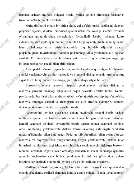 li 100. 180 mm ni tashkil etib, shundan 30.50 mm erkin yurish yo’li hisoblanadi. erkin yurish yo’lining miqdori ajratuvchi richaglar bilan ajratish podshipnigi orasidagi kattalik bilan aniqlanadi. friktsiyali muftalar yetaklanuvchi disklar soniga qarab bir va ko’p diskli bo’lishi mumkin. friktsiyali muftalarni har doim qo’shilgan holatda ushlab turish uchun ba’zan bitta siquvchi prujina, ko’pchilik hollarda esa aylana bo’ylab joylashtirilgan bir nechta prujinalar ishlatiladi. friktsiyali muftalarning yuritmasi mexanik, gidravlik va elektromagnitli bo’lishi mumkin. muftani boshqarishni yengillatish maqsadida mexanik (servoprujinali), pnevmatik yoki vakuum kuchaytirgichlar qo’llaniladi. gidravlik (gidromufta) ilashish muftalarida yetakchi va yetaklanuvchi qismlarga ega. etakchi qismlar past qovushqoq ishchi moy bilan to’ldirilgan hajmni hosil qiladigan nasosli g’ildirak va qopqoqdan iborat. etaklanuvchi qism bo’lib turbina g’ildirak hisoblanadi. nasos va turbina g’ildiraklar tashqi va ichki torlar orasida o’rnatilgan va o’zaro ular bilan ishchi suyuqlik uchun parraklararo kanallar hosil qilgan parraklarga ega. gidromufta parraklari odatda tekis radial qilib tayyorlanadi. turbina g’ildirak nasos g’ildirakka juda yaqin joylashgan. …
