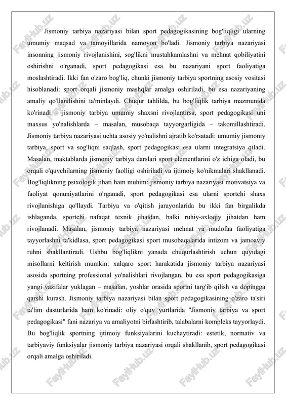 si esa ularni integratsiya qiladi. masalan, maktablarda jismoniy tarbiya darslari sport elementlarini o'z ichiga oladi, bu orqali o'quvchilarning jismoniy faolligi oshiriladi va ijtimoiy ko'nikmalari shakllanadi. bog'liqlikning psixologik jihati ham muhim: jismoniy tarbiya nazariyasi motivatsiya va faoliyat qonuniyatlarini o'rganadi, sport pedagogikasi esa ularni sportchi shaxs rivojlanishiga qo'llaydi. tarbiya va o'qitish jarayonlarida bu ikki fan birgalikda ishlaganda, sportchi nafaqat texnik jihatdan, balki ruhiy-axloqiy jihatdan ham rivojlanadi. masalan, jismoniy tarbiya nazariyasi mehnat va mudofaa faoliyatiga tayyorlashni ta'kidlasa, sport pedagogikasi sport musobaqalarida intizom va jamoaviy ruhni shakllantiradi. ushbu bog'liqlikni yanada chuqurlashtirish uchun quyidagi misollarni keltirish mumkin: xalqaro sport harakatida jismoniy tarbiya nazariyasi asosida sportning professional yo'nalishlari rivojlangan, bu esa sport pedagogikasiga yangi vazifalar yuklagan – masalan, yoshlar orasida sportni targ'ib qilish va dopingga qarshi kurash. jismoniy tarbiya nazariyasi bilan sport pedagogikasining o'zaro ta'siri ta'lim dasturlarida ham ko'rinadi: oliy o'quv yurtlarida "jismoniy tarbiya va sport pedagogikasi" fani nazariya va amaliyotni birlashtirib, talabalarni kompleks tayyorlaydi. bu …