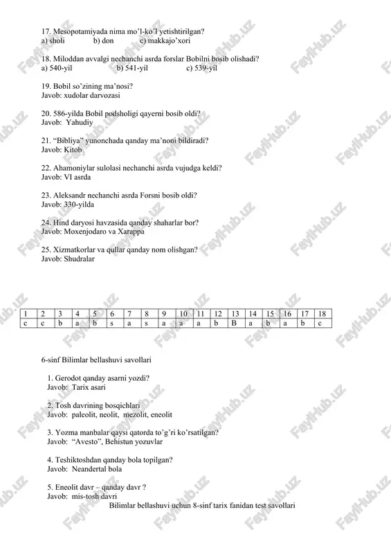 ay nom olishgan? javob: shudralar 1 2 3 4 5 6 7 8 9 10 11 12 13 14 15 16 17 18 c c b a b s a s a a a b b a b a b c 6-sinf bilimlar bellashuvi savollari 1. gerodot qanday asarni yozdi? javob: tarix asari 2. tosh davrining bosqichlari javob: paleolit, neolit, mezolit, eneolit 3. yozma manbalar qaysi qatorda to’g’ri ko’rsatilgan? javob: “avesto”, behistun yozuvlar 4. teshiktoshdan qanday bola topilgan? javob: neandertal bola 5. eneolit davr – qanday davr ? javob: mis-tosh davri bilimlar bellashuvi uchun 8-sinf tarix fanidan test savollari 1. buyuk geografik kashfiyotlarning tashabbuskorlari qaysi davlatlarning dengiz sayyohlari bo’lishdi? a) angliya va ispaniya b) portugaliya va ispaniya c) portugaliya va italiya d) fransiya va angliya 2. amerika qit’asining rasman kashf etilgan kuni qachon? a) 1492-y 12 oktabr b) 1903-y 16 oktabr c) 1506-y 12 noyabr d) 1499-y 6 avgust 3. …