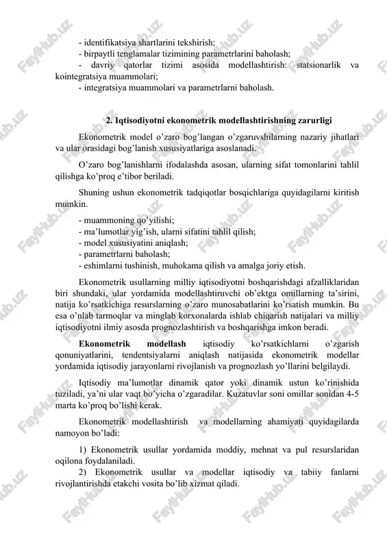 dlarni, davriy va tasodifiy komponentalarni aniqlash; - bog’lanish shaklini aniqlash va birpaytli tenglamalar tizimini tuzish; - identifikatsiya shartlarini tekshirish; - birpaytli tenglamalar tizimining parametrlarini baholash; - davriy qatorlar tizimi asosida modellashtirish: statsionarlik va kointegratsiya muammolari; - integratsiya muammolari va parametrlarni baholash. 2. iqtisodiyotni ekonometrik modellashtirishning zarurligi ekonometrik model o’zaro bog’langan o’zgaruvshilarning nazariy jihatlari va ular orasidagi bog’lanish xususiyatlariga asoslanadi. o’zaro bog’lanishlarni ifodalashda asosan, ularning sifat tomonlarini tahlil qilishga ko’proq e’tibor beriladi. shuning ushun ekonometrik tadqiqotlar bosqichlariga quyidagilarni kiritish mumkin. - muammoning qo’yilishi; - ma’lumotlar yig’ish, ularni sifatini tahlil qilish; - model xususiyatini aniqlash; - parametrlarni baholash; - eshimlarni tushinish, muhokama qilish va amalga joriy etish. ekonometrik usullarning milliy iqtisodiyotni boshqarishdagi afzalliklaridan biri shundaki, ular yordamida modellashtiruvchi ob’ektga omillarning ta’sirini, natija ko’rsatkichiga resurslarning o’zaro munosabatlarini ko’rsatish mumkin. bu esa o’nlab tarmoqlar va minglab korxonalarda ishlab chiqarish natijalari va milliy iqtisodiyotni ilmiy asosda prognozlashtirish va boshqarishga imkon beradi. ekonometrik modellash iqtisodiy ko’rsatkichlarni …