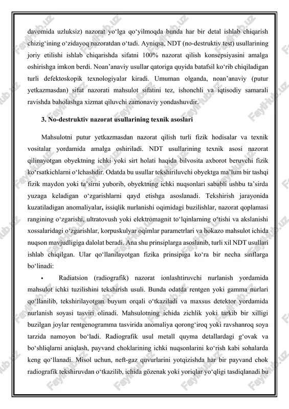 ari ilmiy-texnik taraqqiyot mahsuli sifatida an’anaviy usullarni to‘ldiradi va ko‘p hollarda ularning o‘rnini bosmoqda. misol uchun, ilgari butlovchi qismlardagi yashirin yoriqlarni aniqlash uchun ularni kesib ko‘rish yoki sinib ketguncha yuklash talab etilgan bo‘lsa, hozirgi kunda maxsus asbob-uskunalar yordamida bunday nuqsonlarni buyumni buzmagan holda topish mumkin. shuningdek, avval sifat tekshiruvi odatda yakuniy mahsulot bosqichida bajarilar edi, hozirda esa in-line (jarayon davomida uzluksiz) nazorat yo‘lga qo‘yilmoqda bunda har bir detal ishlab chiqarish chizig‘ining o‘zidayoq nazoratdan o‘tadi. ayniqsa, ndt (no-destruktiv test) usullarining joriy etilishi ishlab chiqarishda sifatni 100% nazorat qilish konsepsiyasini amalga oshirishga imkon berdi. noan’anaviy usullar qatoriga quyida batafsil ko‘rib chiqiladigan turli defektoskopik texnologiyalar kiradi. umuman olganda, noan’anaviy (putur yetkazmasdan) sifat nazorati mahsulot sifatini tez, ishonchli va iqtisodiy samarali ravishda baholashga xizmat qiluvchi zamonaviy yondashuvdir. 3. no-destruktiv nazorat usullarining texnik asoslari mahsulotni putur yetkazmasdan nazorat qilish turli fizik hodisalar va texnik vositalar yordamida amalga oshiriladi. ndt usullarining texnik asosi nazorat qilinayotgan obyektning …