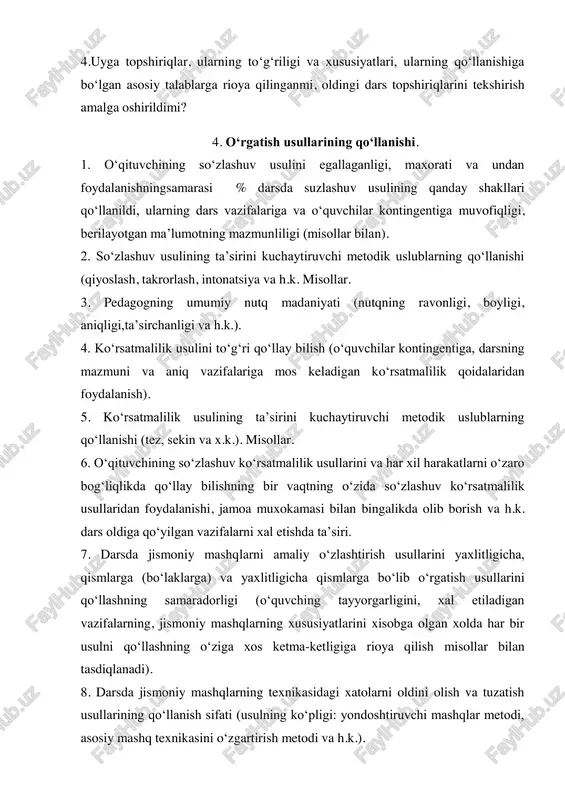 lanishi, jamoa muxokamasi bilan bingalikda olib borish va h.k. dars oldiga qo‘yilgan vazifalarni xal etishda ta’siri. 7. darsda jismoniy mashqlarni amaliy o‘zlashtirish usullarini yaxlitligicha, qismlarga (bo‘laklarga) va yaxlitligicha qismlarga bo‘lib o‘rgatish usullarini qo‘llashning samaradorligi (o‘quvching tayyorgarligini, xal etiladigan vazifalarning, jismoniy mashqlarning xususiyatlarini xisobga olgan xolda har bir usulni qo‘llashning o‘ziga xos ketma-ketligiga rioya qilish misollar bilan tasdiqlanadi). 8. darsda jismoniy mashqlarning texnikasidagi xatolarni oldini olish va tuzatish usullarining qo‘llanish sifati (usulning ko‘pligi: yondoshtiruvchi mashqlar metodi, asosiy mashq texnikasini o‘zgartirish metodi va h.k.). 9. xatolarni oldini olish va tuzatish metodini, xatolar sababini, ularning xususiyatlarini aniqlash, yuqotishni xisobga olgan xolda qo‘llanish. 10. mashqlar texnikasini o‘rganishda qo‘llanilgan metodik usullar. misollar. 11. pedagogning o‘quvchilarga bo‘lgan muomalasi, talabchanligi, qat’iyatligi, irodasi, o‘zini tuta bilishi; odobi, xushfe’lligi va o‘quvching savollariga xozir javobligi, ularning yutuqlarini ko‘rsata olishi, to‘g‘ri baholay bilishi va h.k. 5. jismoniy qobiliyatlarni tarbiyalash uslubiyati 1. dars qismlarida o‘quvchilarda to‘g‘ri qadi-qomatni shakllantirishga, tuzatishga va takomillashtirishga qanday …