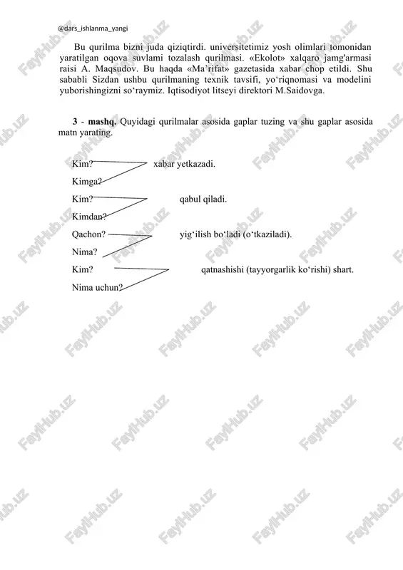 kni ko‘rsatadi, chunki yuqori ko‘rsatkichlar rivojlangan davlatlarda mavjud bo‘lganidek, qoloq davlatlarda ham bor. bu yerda xalqning farovonligi va ko‘chmas mulkchilik darajasi o‘rtasida bog‘liqlik yo‘q. 2 - mashq. quyida berilgan zaruriy qismlami tartib bilan joylashtirib, ular asosida so'rov xati namunasini yarating. bu qurilma bizni juda qiziqtirdi. universitetimiz yosh olimlari tomonidan yaratilgan oqova suvlami tozalash qurilmasi. «ekolot» xalqaro jamg'armasi raisi a. maqsudov. bu haqda «ma’rifat» gazetasida xabar chop etildi. shu sababli sizdan ushbu qurilmaning texnik tavsifi, yo‘riqnomasi va modelini yuborishingizni so‘raymiz. iqtisodiyot litseyi direktori m.saidovga. 3 - mashq. quyidagi qurilmalar asosida gaplar tuzing va shu gaplar asosida matn yarating. kim? xabar yetkazadi. kimga? kim? qabul qiladi. kimdan? qachon? yig‘ilish bo‘ladi (o‘tkaziladi). nima? kim? qatnashishi (tayyorgarlik ko‘rishi) shart. nima uchun?