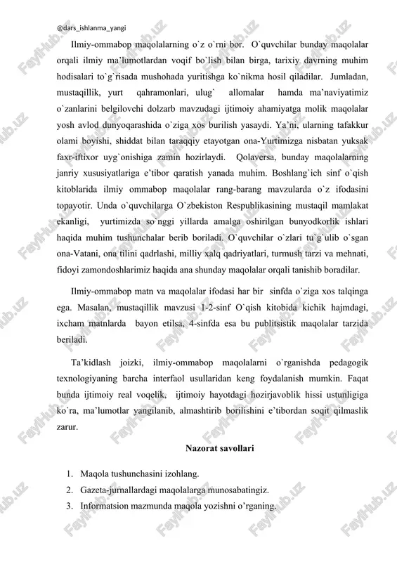 va ilmiy maqola zamon talabiga mos, tushunarli ilmiy tilda yozilgan, ilmiy yangilikka ega yaxlit tugallangan ilmiy asar bo’lishi lozim. ilmiy-ommabop maqolalarning o`z o`rni bor. o`quvchilar bunday maqolalar orqali ilmiy ma’lumotlardan voqif bo`lish bilan birga, tarixiy davrning muhim hodisalari to`g`risada mushohada yuritishga ko`nikma hosil qiladilar. jumladan, mustaqillik, yurt qahramonlari, ulug` allomalar hamda ma’naviyatimiz o`zanlarini belgilovchi dolzarb mavzudagi ijtimoiy ahamiyatga molik maqolalar yosh avlod dunyoqarashida o`ziga xos burilish yasaydi. ya’ni, ularning tafakkur olami boyishi, shiddat bilan taraqqiy etayotgan ona-yurtimizga nisbatan yuksak faxr-iftixor uyg`onishiga zamin hozirlaydi. qolaversa, bunday maqolalarning janriy xususiyatlariga e’tibor qaratish yanada muhim. boshlang`ich sinf o`qish kitoblarida ilmiy ommabop maqolalar rang-barang mavzularda o`z ifodasini topayotir. unda o`quvchilarga o`zbekiston respublikasining mustaqil mamlakat ekanligi, yurtimizda so`nggi yillarda amalga oshirilgan bunyodkorlik ishlari haqida muhim tushunchalar berib boriladi. o`quvchilar o`zlari tu`g`ulib o`sgan ona-vatani, ona tilini qadrlashi, milliy xalq qadriyatlari, turmush tarzi va mehnati, fidoyi zamondoshlarimiz haqida ana shunday maqolalar orqali tanishib boradilar. ilmiy-ommabop matn va …