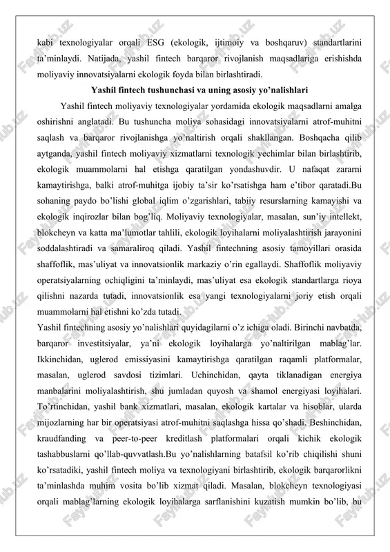 foflik, mas’uliyat va innovatsionlik markaziy o’rin egallaydi. shaffoflik moliyaviy operatsiyalarning ochiqligini ta’minlaydi, mas’uliyat esa ekologik standartlarga rioya qilishni nazarda tutadi, innovatsionlik esa yangi texnologiyalarni joriy etish orqali muammolarni hal etishni ko’zda tutadi. yashil fintechning asosiy yo’nalishlari quyidagilarni o’z ichiga oladi. birinchi navbatda, barqaror investitsiyalar, ya’ni ekologik loyihalarga yo’naltirilgan mablag’lar. ikkinchidan, uglerod emissiyasini kamaytirishga qaratilgan raqamli platformalar, masalan, uglerod savdosi tizimlari. uchinchidan, qayta tiklanadigan energiya manbalarini moliyalashtirish, shu jumladan quyosh va shamol energiyasi loyihalari. to’rtinchidan, yashil bank xizmatlari, masalan, ekologik kartalar va hisoblar, ularda mijozlarning har bir operatsiyasi atrof-muhitni saqlashga hissa qo’shadi. beshinchidan, kraudfanding va peer-to-peer kreditlash platformalari orqali kichik ekologik tashabbuslarni qo’llab-quvvatlash.bu yo’nalishlarning batafsil ko’rib chiqilishi shuni ko’rsatadiki, yashil fintech moliya va texnologiyani birlashtirib, ekologik barqarorlikni ta’minlashda muhim vosita bo’lib xizmat qiladi. masalan, blokcheyn texnologiyasi orqali mablag’larning ekologik loyihalarga sarflanishini kuzatish mumkin bo’lib, bu investorlarning ishonchini oshiradi. natijada, bu soha nafaqat moliyaviy foyda keltiradi, balki global ekologik maqsadlarga erishishga yordam …