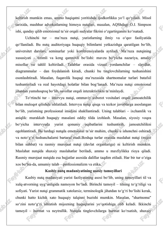 maviy axborot vositalari orqali jamoatchilik bilan muloqot qilishda ishlatiladi. intervyu nutqi qisqa va tezkor javoblarga asoslangan boʻlib, yuristning professional imidjini shakllantiradi. uning talablari – ixchamlik va aniqlik: murakkab huquqiy masalani oddiy tilda izohlash. masalan, siyosiy voqea boʻyicha intervyuda yurist qonuniy oqibatlarini tushuntirib, jamoatchilikni ogohlantiradi. bu turdagi nutqda emotsional taʼsir muhim, chunki u ishonchni oshiradi va notoʻgʻri tushunchalarni bartaraf etadi.boshqa turlar orasida maslahat nutqi (mijoz bilan suhbat) va rasmiy murojaat nutqi (davlat organlariga) ni keltirish mumkin. maslahat nutqida shaxsiy maslahatlar beriladi, ammo u maxfiylikka rioya qiladi. rasmiy murojaat nutqida esa hujjatlar asosida dalillar taqdim etiladi. har bir tur oʻziga xos boʻlsa-da, umumiy talab – professionalizm va etika. kasbiy nutq madaniyatining asosiy tamoyillari kasbiy nutq madaniyati yurist faoliyatining asosi boʻlib, uning tamoyillari til va xulq-atvorning uygʻunligida namoyon boʻladi. birinchi tamoyil – tilning toʻgʻriligi va sofiyati. yurist nutqi grammatik xatolarsiz, terminologik jihatdan toʻgʻri boʻlishi kerak, chunki hatto kichik xato huquqiy talqinni buzishi mumkin. …
