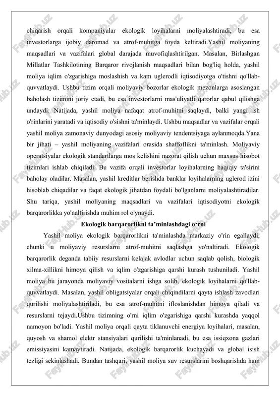 ar berishda banklar loyihalarning uglerod izini hisoblab chiqadilar va faqat ekologik jihatdan foydali bo'lganlarni moliyalashtiradilar. shu tariqa, yashil moliyaning maqsadlari va vazifalari iqtisodiyotni ekologik barqarorlikka yo'naltirishda muhim rol o'ynaydi. ekologik barqarorlikni ta’minlashdagi o‘rni yashil moliya ekologik barqarorlikni ta'minlashda markaziy o'rin egallaydi, chunki u moliyaviy resurslarni atrof-muhitni saqlashga yo'naltiradi. ekologik barqarorlik deganda tabiiy resurslarni kelajak avlodlar uchun saqlab qolish, biologik xilma-xillikni himoya qilish va iqlim o'zgarishiga qarshi kurash tushuniladi. yashil moliya bu jarayonda moliyaviy vositalarni ishga solib, ekologik loyihalarni qo'llab-quvvatlaydi. masalan, yashil obligatsiyalar orqali chiqindilarni qayta ishlash zavodlari qurilishi moliyalashtiriladi, bu esa atrof-muhitni ifloslanishdan himoya qiladi va resurslarni tejaydi.ushbu tizimning o'rni iqlim o'zgarishiga qarshi kurashda yaqqol namoyon bo'ladi. yashil moliya orqali qayta tiklanuvchi energiya loyihalari, masalan, quyosh va shamol elektr stansiyalari qurilishi ta'minlanadi, bu esa issiqxona gazlari emissiyasini kamaytiradi. natijada, ekologik barqarorlik kuchayadi va global isish tezligi sekinlashadi. bundan tashqari, yashil moliya suv resurslarini boshqarishda ham muhimdir: suvni tejaydigan texnologiyalarga investitsiyalar …