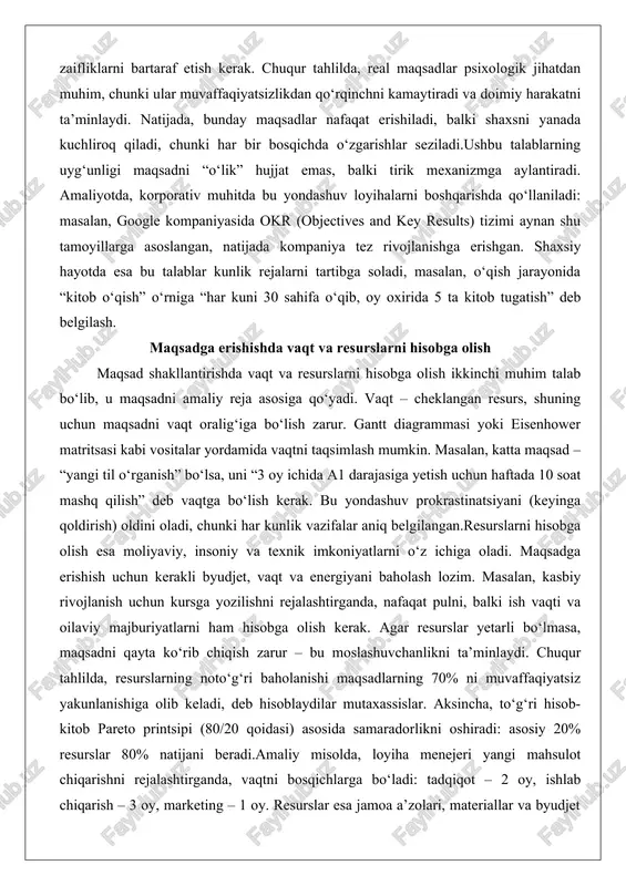 shda vaqt va resurslarni hisobga olish ikkinchi muhim talab bo‘lib, u maqsadni amaliy reja asosiga qo‘yadi. vaqt – cheklangan resurs, shuning uchun maqsadni vaqt oralig‘iga bo‘lish zarur. gantt diagrammasi yoki eisenhower matritsasi kabi vositalar yordamida vaqtni taqsimlash mumkin. masalan, katta maqsad – “yangi til o‘rganish” bo‘lsa, uni “3 oy ichida a1 darajasiga yetish uchun haftada 10 soat mashq qilish” deb vaqtga bo‘lish kerak. bu yondashuv prokrastinatsiyani (keyinga qoldirish) oldini oladi, chunki har kunlik vazifalar aniq belgilangan.resurslarni hisobga olish esa moliyaviy, insoniy va texnik imkoniyatlarni o‘z ichiga oladi. maqsadga erishish uchun kerakli byudjet, vaqt va energiyani baholash lozim. masalan, kasbiy rivojlanish uchun kursga yozilishni rejalashtirganda, nafaqat pulni, balki ish vaqti va oilaviy majburiyatlarni ham hisobga olish kerak. agar resurslar yetarli bo‘lmasa, maqsadni qayta ko‘rib chiqish zarur – bu moslashuvchanlikni ta’minlaydi. chuqur tahlilda, resurslarning noto‘g‘ri baholanishi maqsadlarning 70% ni muvaffaqiyatsiz yakunlanishiga olib keladi, deb hisoblaydilar mutaxassislar. aksincha, to‘g‘ri hisob-kitob pareto printsipi (80/20 …