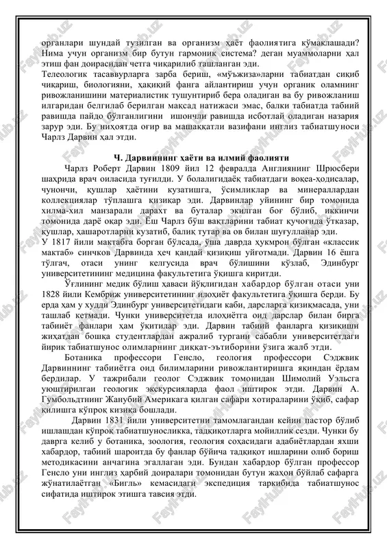 evolyutsion ta'limot g'alabasi bilan tugallash uchun, avvalo, biologiya fani sohasida to'plangan nihoyatda boy faktik materiallarni xulosalash uchun mashaqqatli mehnat qilish, bu faktlarni yoritadigan nazariyani asoslash zarur edi. biologiyada endigina rivojlanayotgan evolyutsion g'oyalar bir necha asrdan beri hukmronlik qilib kelayotgan «yaratilish» ta'limotiga zarba berish uchun kuchsizlik qilardi. shunga ko'ra, nima sababdan hayvonlar bilan o'simliklar organlari shunday tuzilgan va organizm hayot faoliyatiga ko'maklashadi? nima uchun organizm bir butun garmonik sistema? degan muammolarni hal etish fan doirasidan chetga chiqarilib tashlangan edi. teleologik tasavvurlarga zarba berish, «mo''jiza»larni tabiatdan siqib chiqarish, biologiyani, haqiqiy fanga aylantirish uchun organik olamning rivojlanishini materialistik tushuntirib bera oladigan va bu rivojlanish ilgaridan belgilab berilgan maqsad natijasi emas, balki tabiatda tabiiy ravishda paydo bo'lganligini ishonchli ravishda isbotlay oladigan nazariya zarur edi. bu nihoyatda og'ir va mashaqqatli vazifani ingliz tabiatshunosi charlz darvin hal etdi. ch. darvinning hayoti va ilmiy faoliyati charlz robert darvin 1809 yil 12 fevralda angliyaning shryusberi shahrida vrach oilasida …