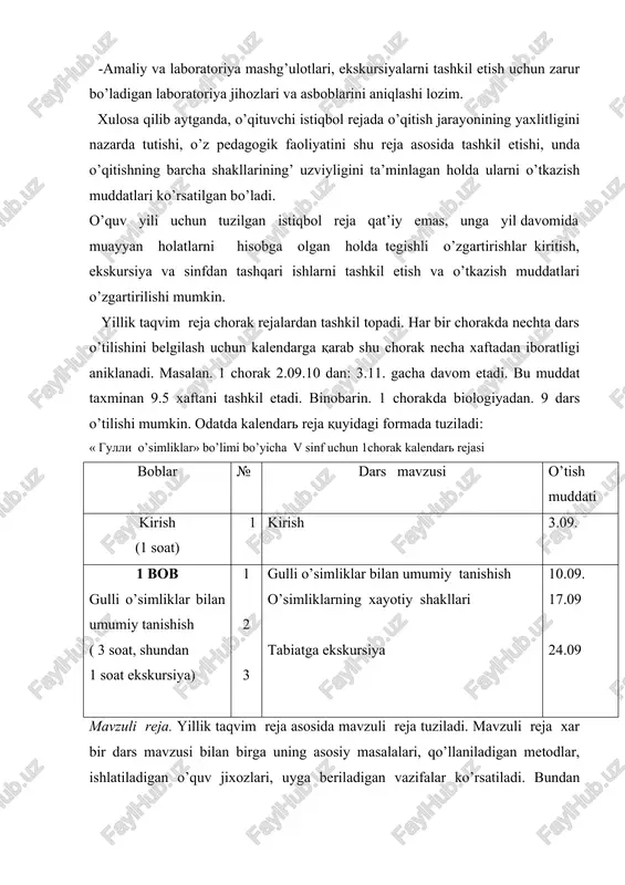 hun tuzilgan istiqbol reja qat’iy emas, unga yil davomida muayyan holatlarni hisobga olgan holda tegishli o’zgartirishlar kiritish, ekskursiya va sinfdan tashqari ishlarni tashkil etish va o’tkazish muddatlari o’zgartirilishi mumkin. yillik taqvim reja chorak rejalardan tashkil topadi. har bir chorakda nechta dars o’tilishini belgilash uchun kalendarga qarab shu chorak necha xaftadan iboratligi aniklanadi. masalan. 1 chorak 2.09.10 dan: 3.11. gacha davom etadi. bu muddat taxminan 9.5 xaftani tashkil etadi. binobarin. 1 chorakda biologiyadan. 9 dars o’tilishi mumkin. odatda kalendar reja quyidagi formada tuziladi: « gulli o’simliklar» bo’limi bo’yicha v sinf uchun 1chorak kalendar rejasi boblar № dars mavzusi o’tish muddati kirish (1 soat) 1 kirish 3.09. 1 bob gulli o’simliklar bilan umumiy tanishish ( 3 soat, shundan 1 soat ekskursiya) 1 2 3 gulli o’simliklar bilan umumiy tanishish o’simliklarning xayotiy shakllari tabiatga ekskursiya 10.09. 17.09 24.09 mavzuli reja. yillik taqvim reja asosida mavzuli reja tuziladi. mavzuli reja xar bir dars mavzusi …
