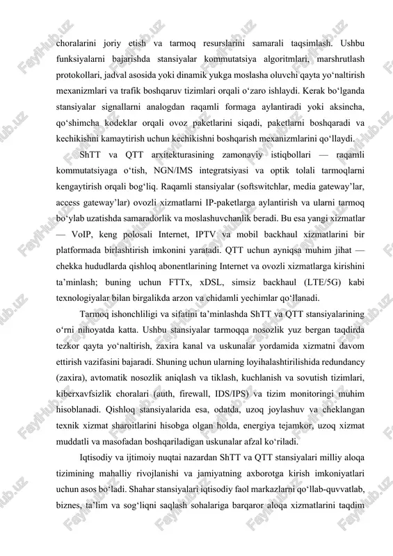 niqlash va tiklash, kuchlanish va sovutish tizimlari, kiberxavfsizlik choralari (auth, firewall, ids/ips) va tizim monitoringi muhim hisoblanadi. qishloq stansiyalarida esa, odatda, uzoq joylashuv va cheklangan texnik xizmat sharoitlarini hisobga olgan holda, energiya tejamkor, uzoq xizmat muddatli va masofadan boshqariladigan uskunalar afzal ko‘riladi. iqtisodiy va ijtimoiy nuqtai nazardan shtt va qtt stansiyalari milliy aloqa tizimining mahalliy rivojlanishi va jamiyatning axborotga kirish imkoniyatlari uchun asos bo‘ladi. shahar stansiyalari iqtisodiy faol markazlarni qo‘llab-quvvatlab, biznes, ta’lim va sog‘liqni saqlash sohalariga barqaror aloqa xizmatlarini taqdim etadi; qishloq stansiyalari esa chekka hududlarda ijtimoiy integratsiyani ta’minlash, tezkor favqulodda aloqa va mahalliy iqtisodiyotning rivojlanishi uchun zarurdir. shu bois stansiyalarni loyihalash va modernizatsiya qilish milliy strategiyalarning bir qismi bo‘lib, sarmoyalar samaradorligini oshirish va raqamli tengsizlikni kamaytirish maqsadida muvofiqlashtirilgan siyosat talab etadi. ekspluatatsion jihatdan shtt va qtt stansiyalarini boshqarish va qo‘llab-quvvatlash uchun kuchli nms (network management system), oss/bss tizimlari va monitoring yechimlari kerak. bu tizimlar tarmoq holatini real vaqt rejimida …